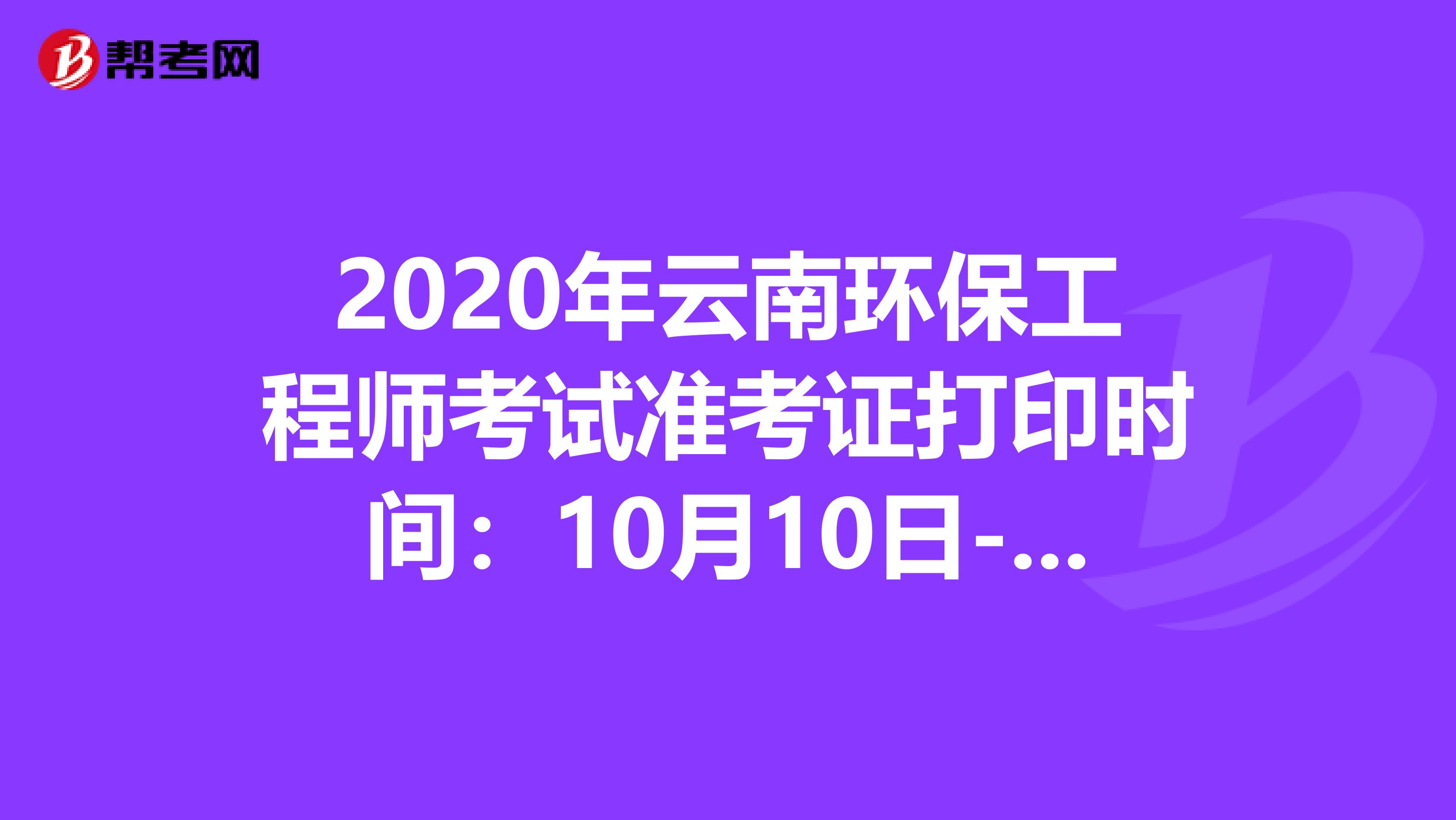 2020年云南环保工程师考试准考证打印时间：10月10日-16日