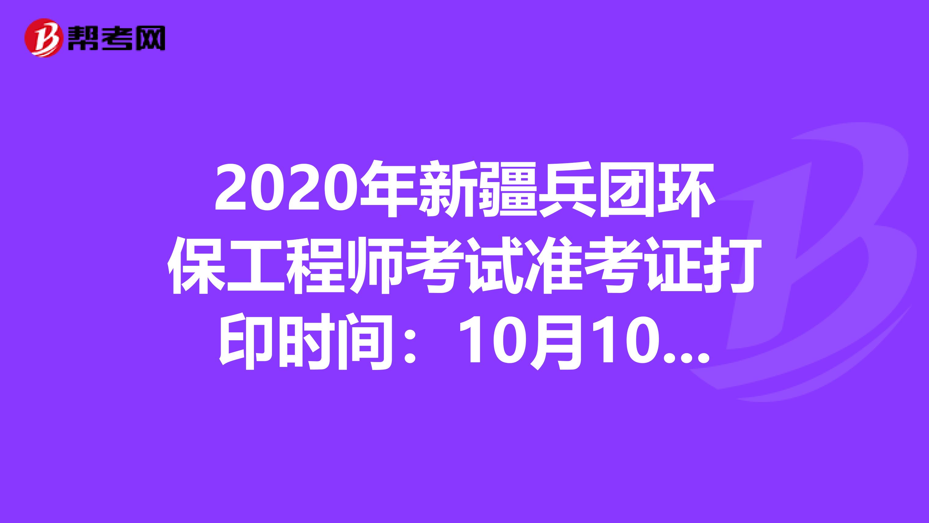 2020年新疆兵團環保工程師考試準考證打印時間：10月10日-16日