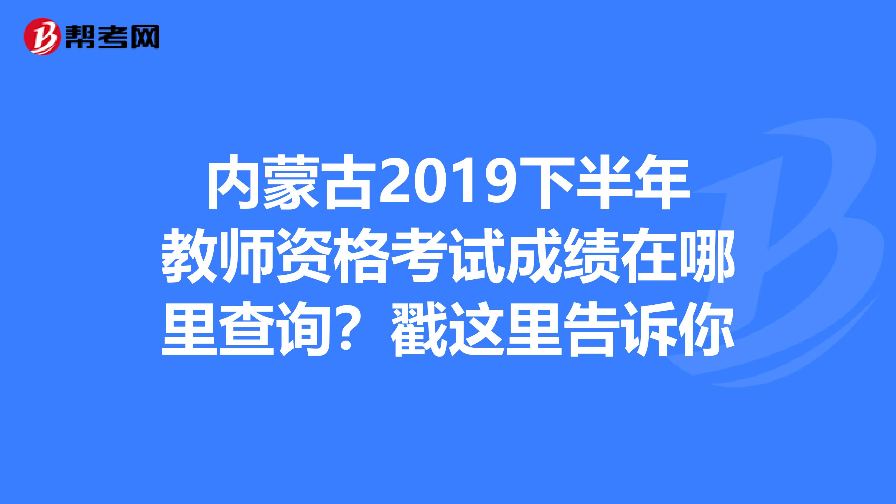 内蒙古2019下半年教师资格考试成绩在哪里查询？戳这里告诉你