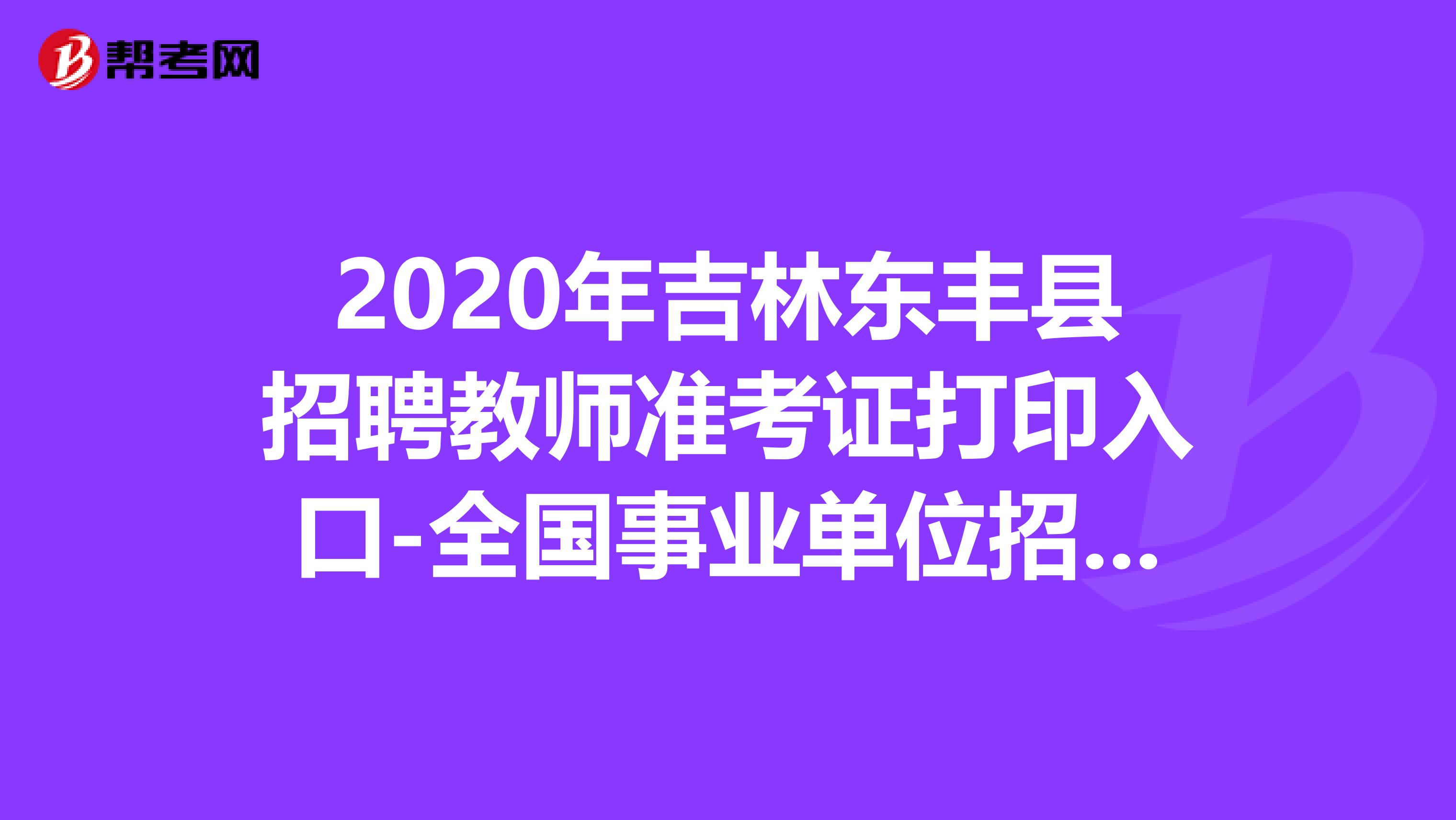 2020年吉林东丰县招聘教师准考证打印入口-全国事业单位招聘网