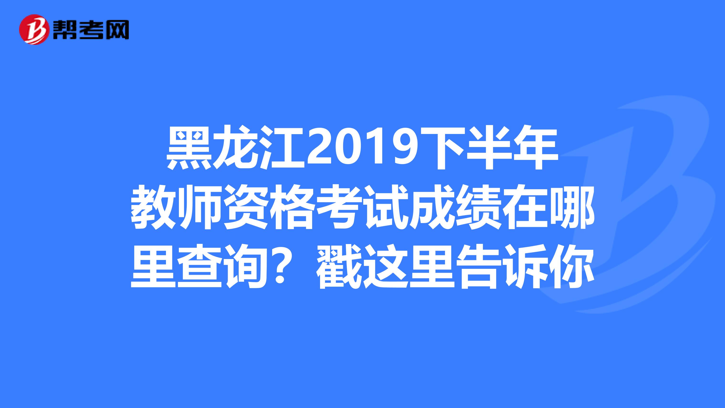黑龙江2019下半年教师资格考试成绩在哪里查询？戳这里告诉你
