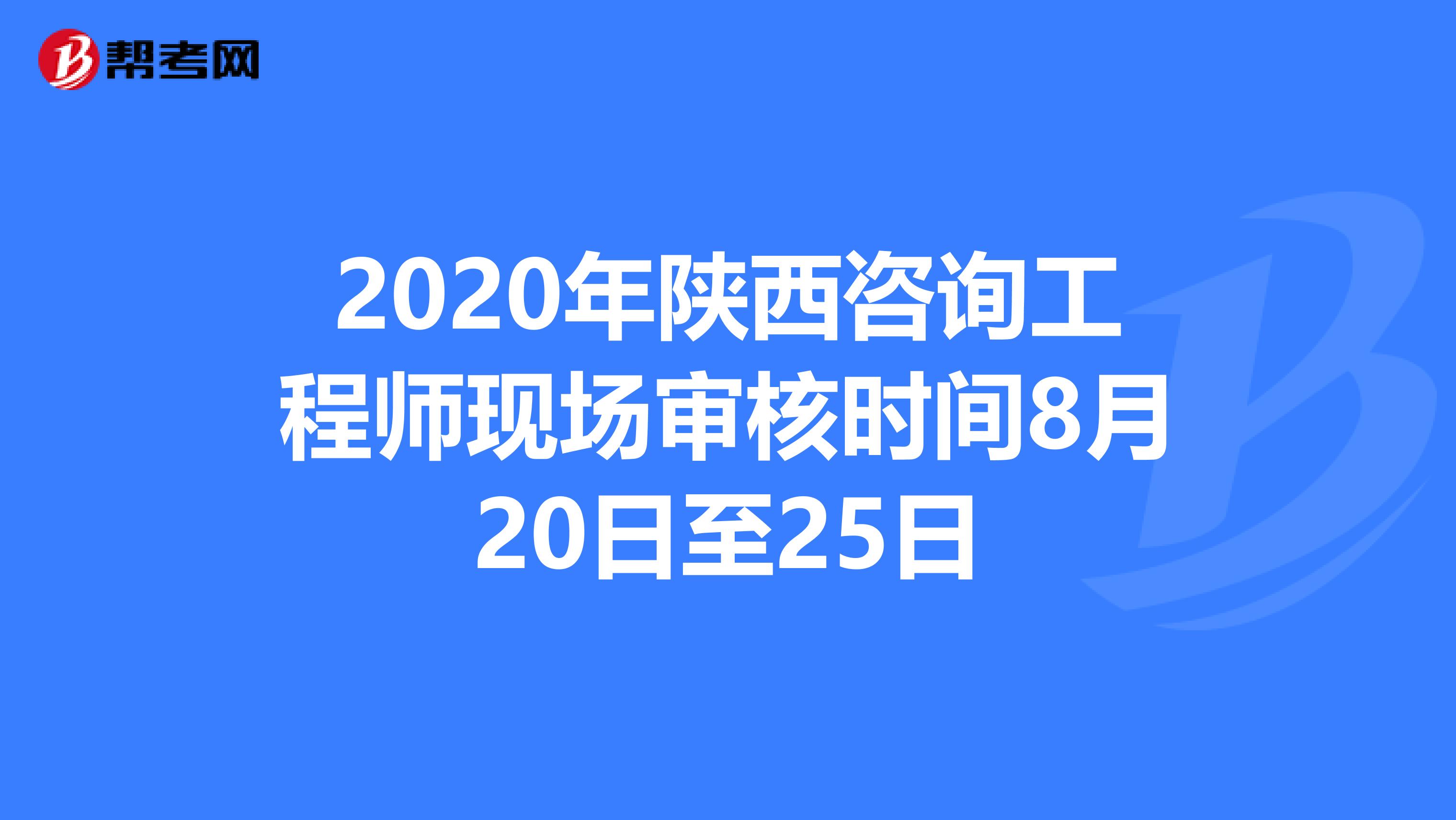 2020年陕西咨询工程师现场审核时间8月20日至25日