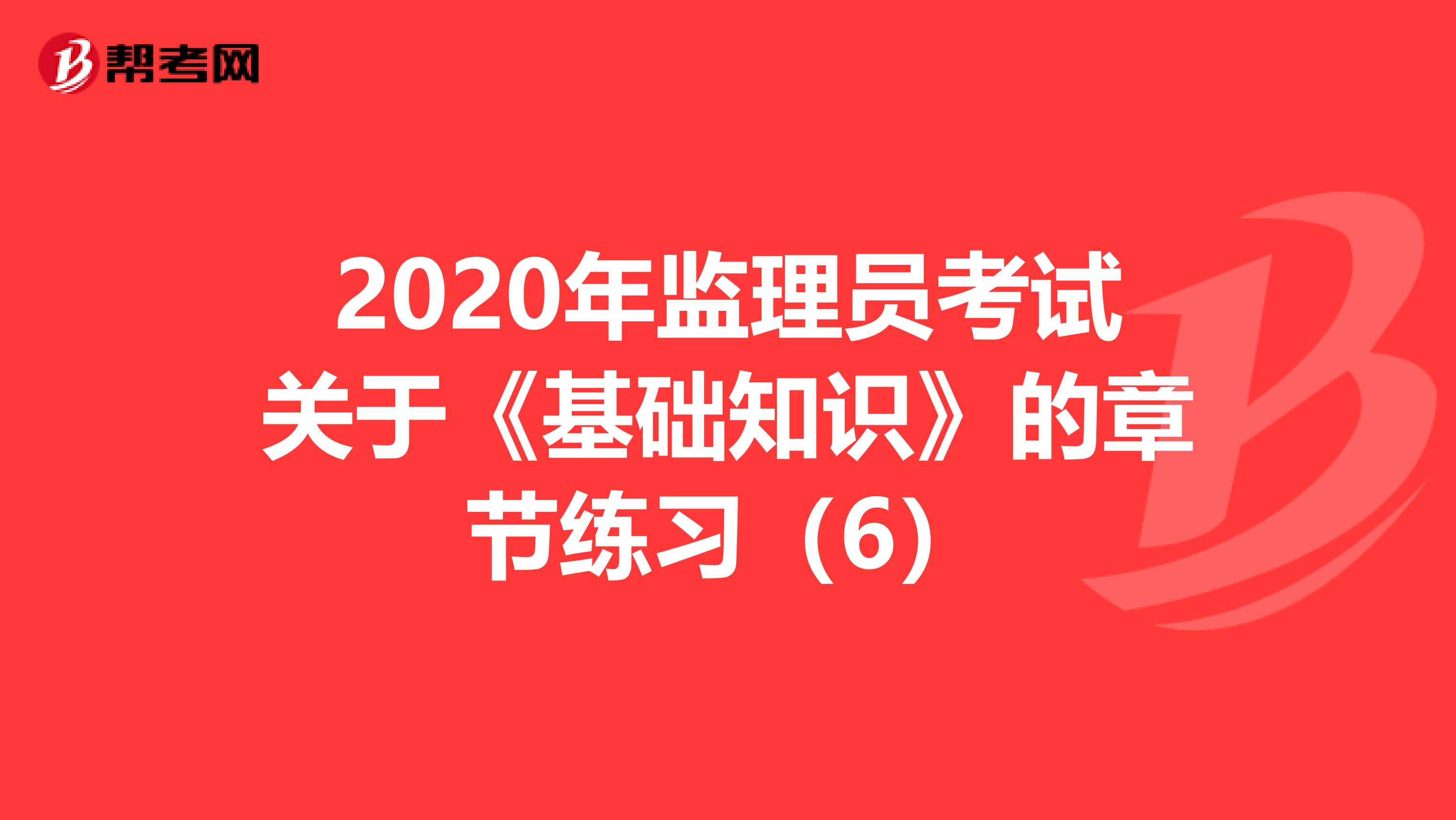 2020年监理员考试关于《基础知识》的章节练习（6）