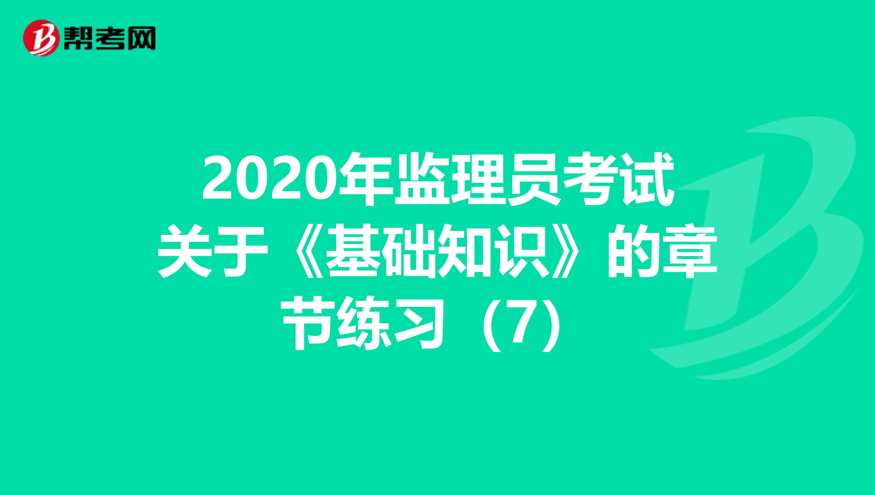 2020年监理员考试关于《基础知识》的章节练习（7）