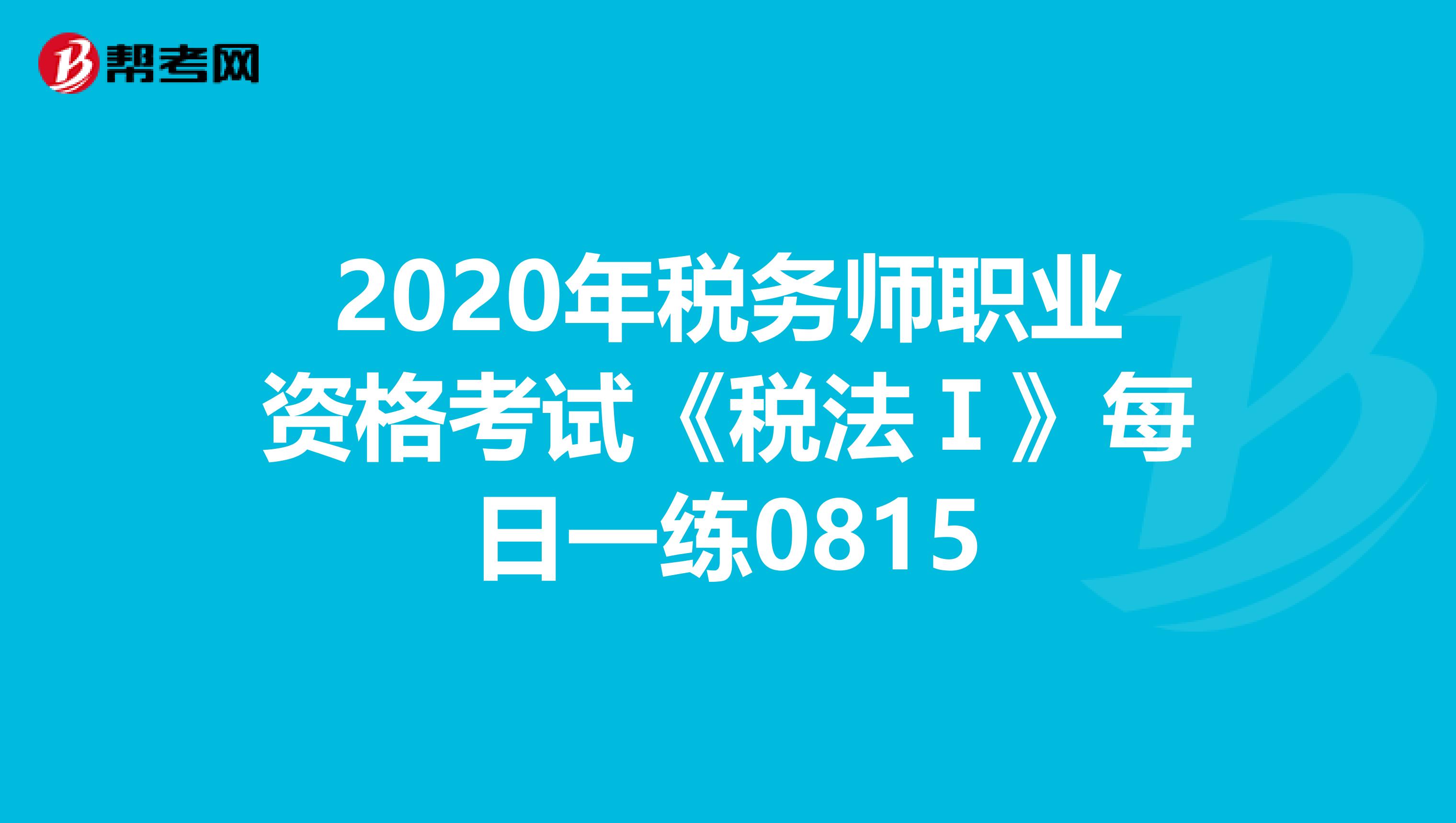2020年稅務(wù)師職業(yè)資格考試《稅法Ⅰ》每日一練0815