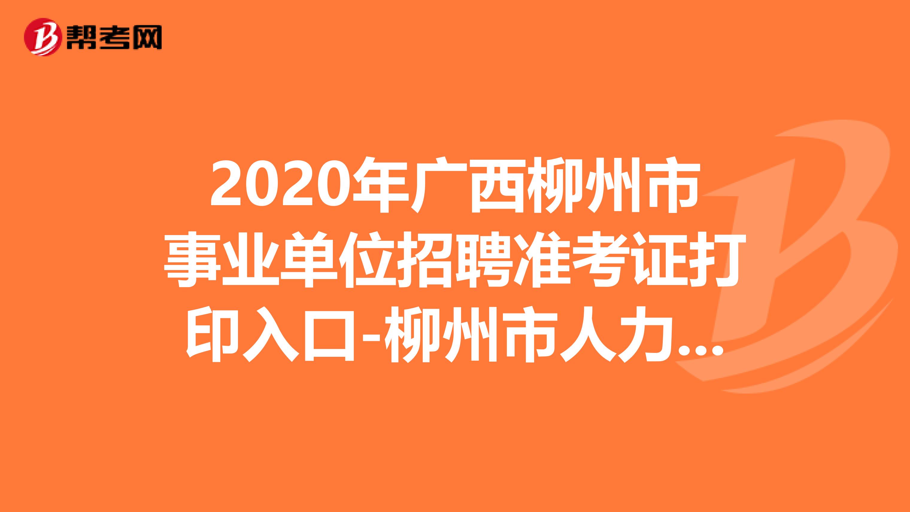 2020年广西柳州市事业单位招聘准考证打印入口-柳州市人力资源和社会保障网