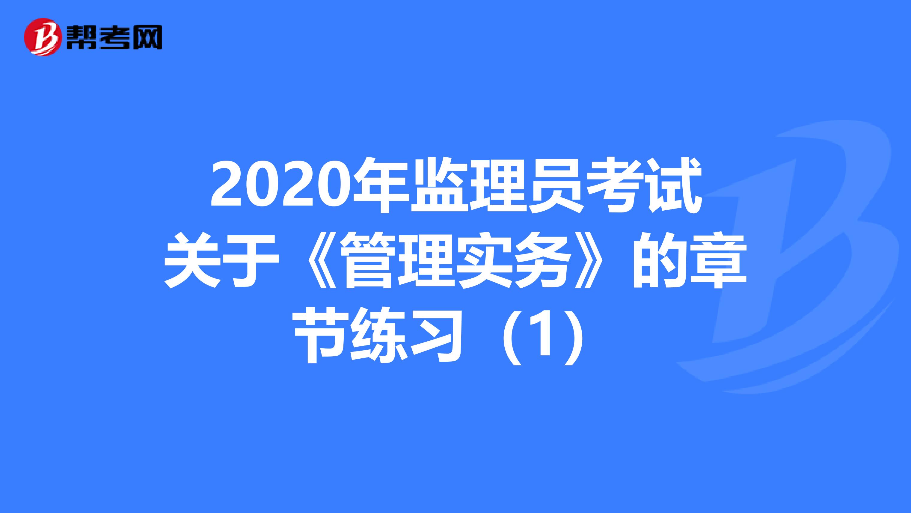 2020年监理员考试关于《管理实务》的章节练习（1）