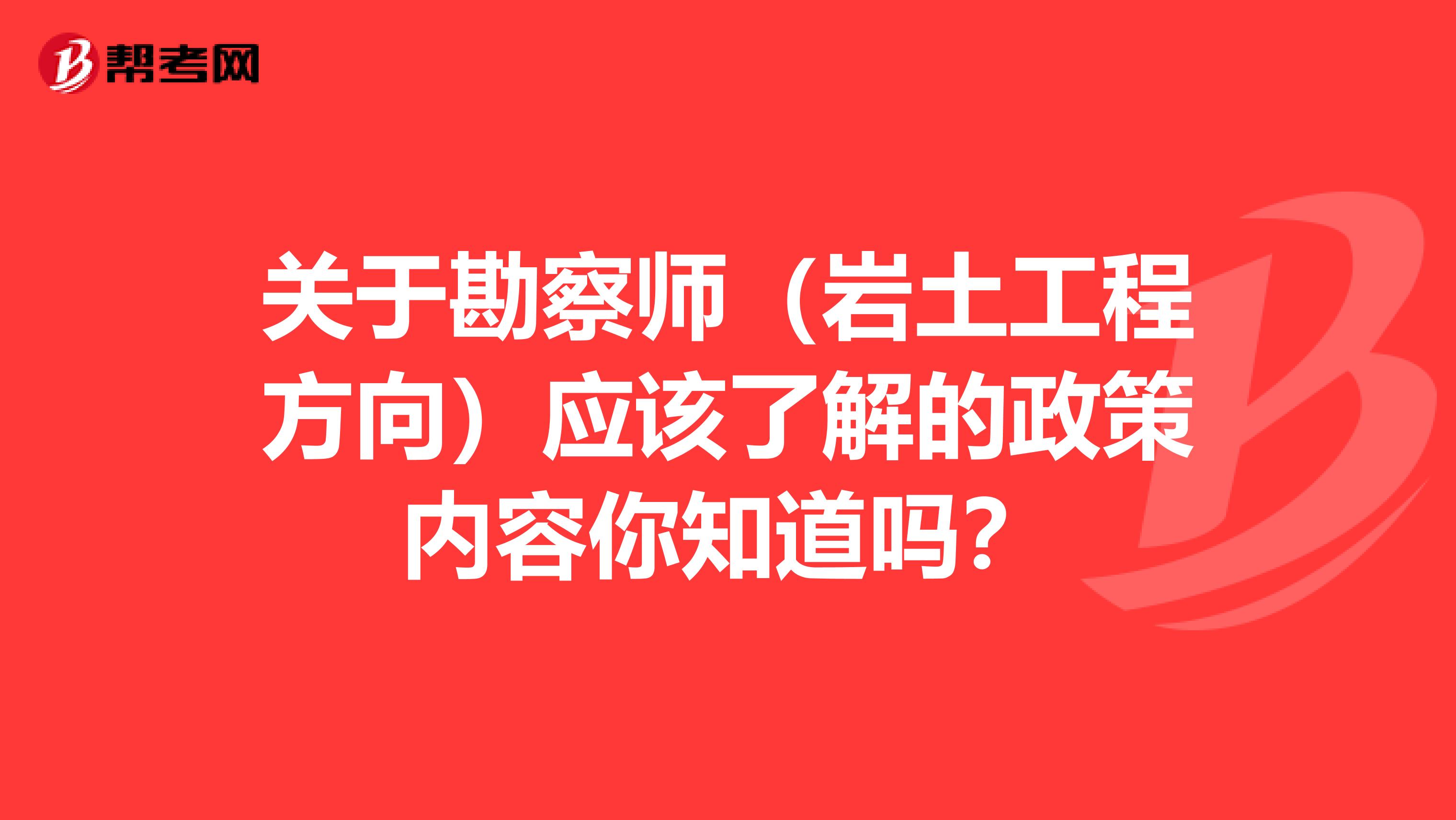 关于勘察师（岩土工程方向）应该了解的政策内容你知道吗？