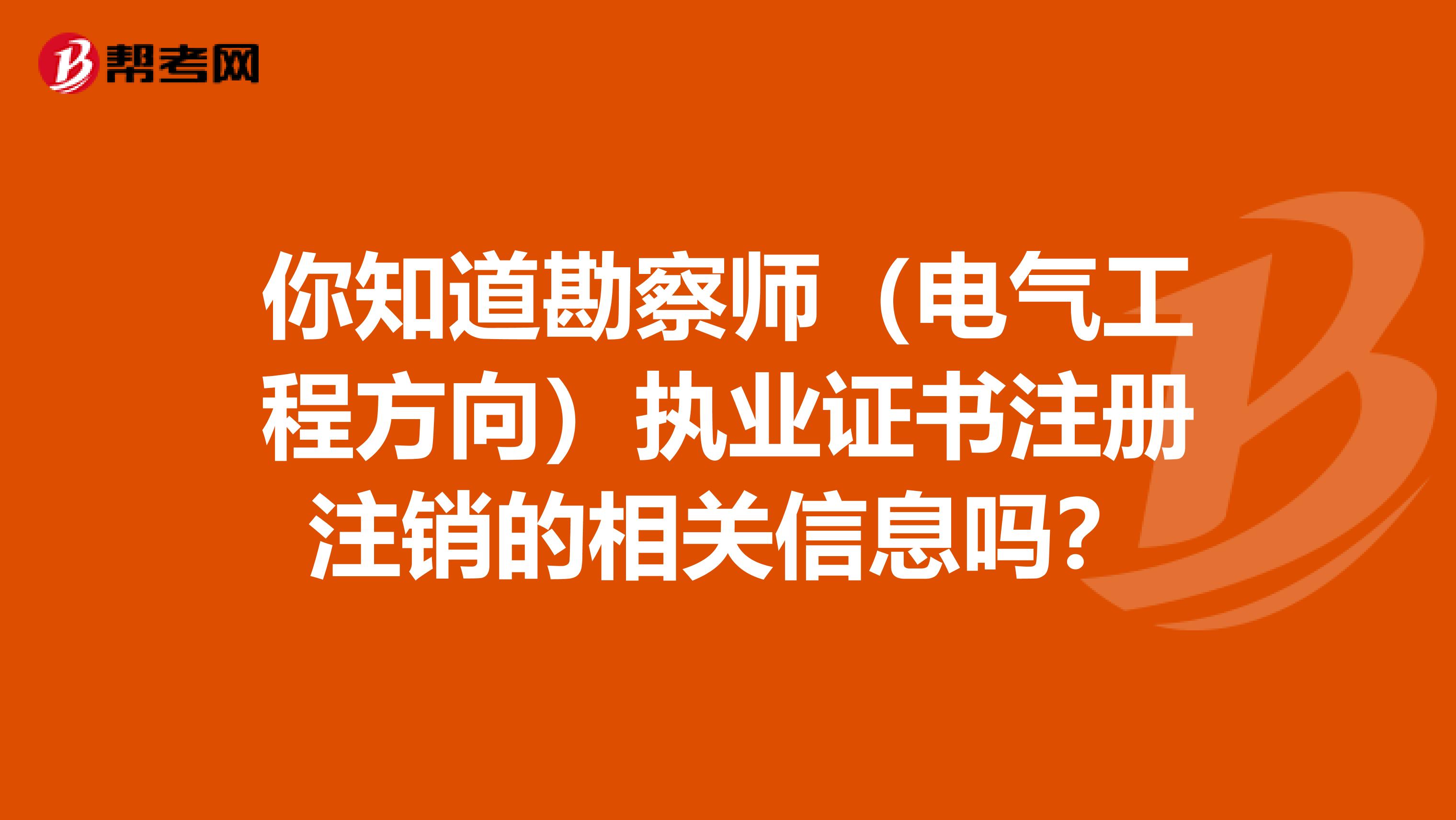 你知道勘察师（电气工程方向）执业证书注册注销的相关信息吗？