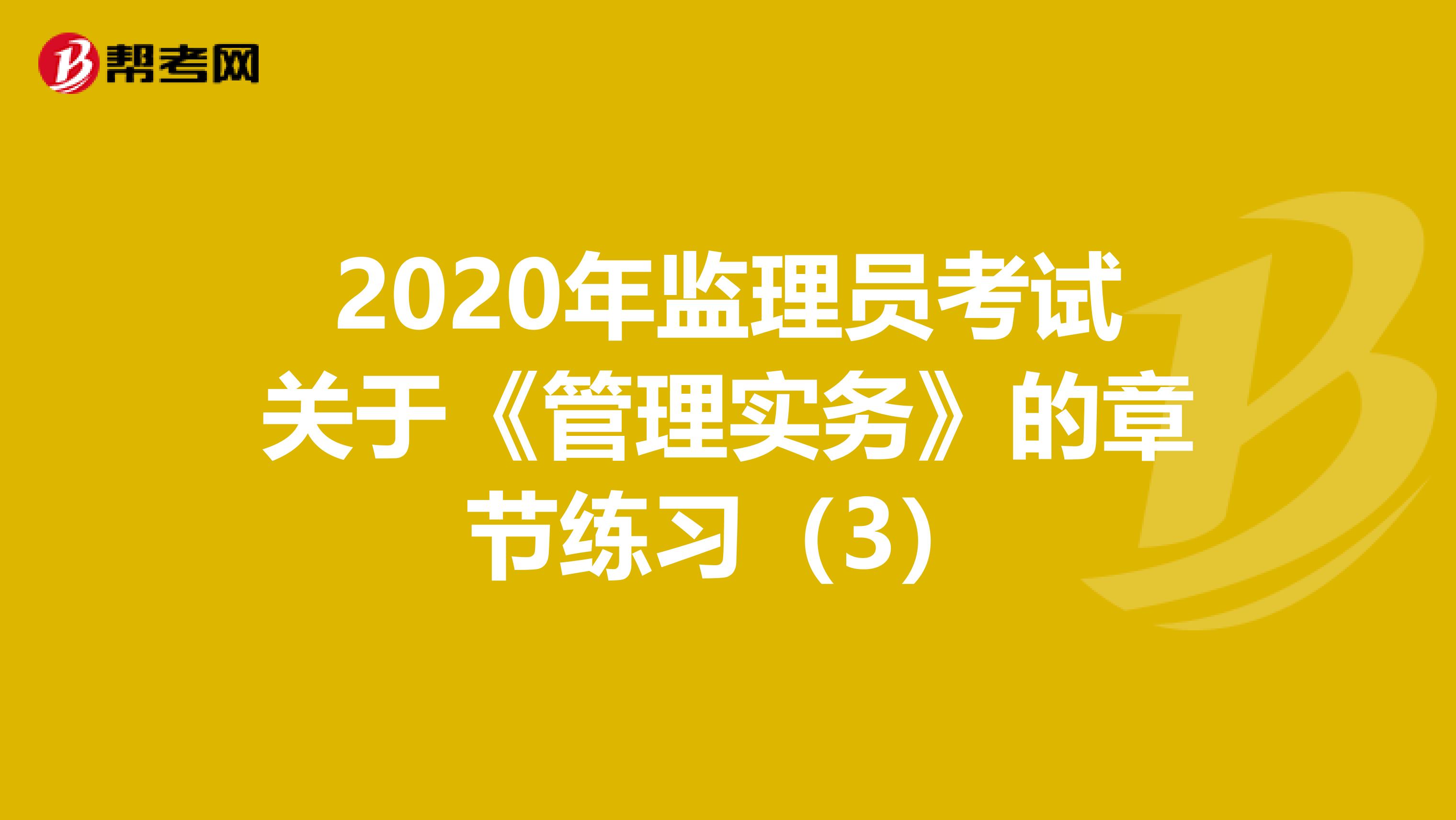 2020年监理员考试关于《管理实务》的章节练习（3）