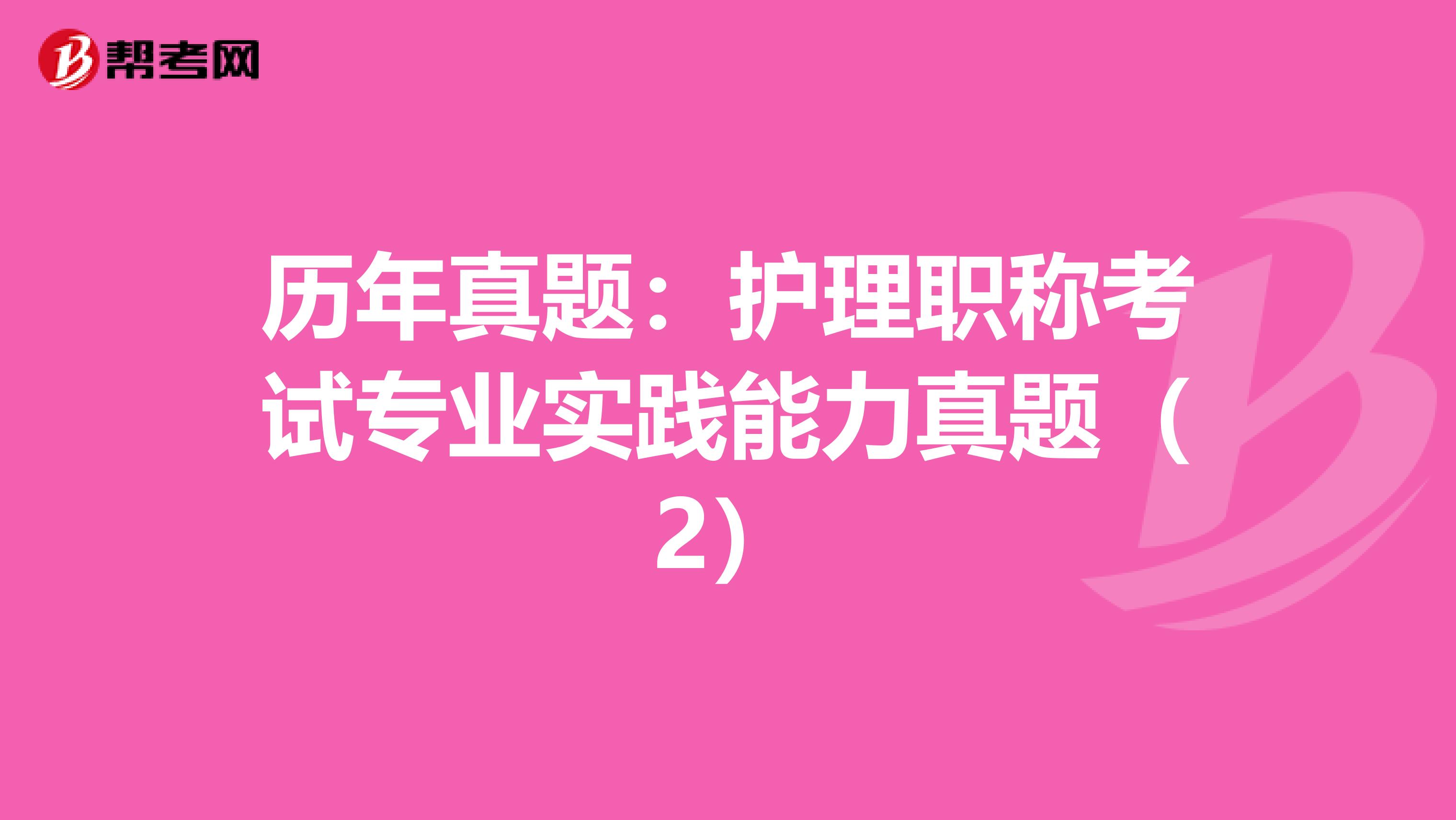 历年真题：护理职称考试专业实践能力真题（2）