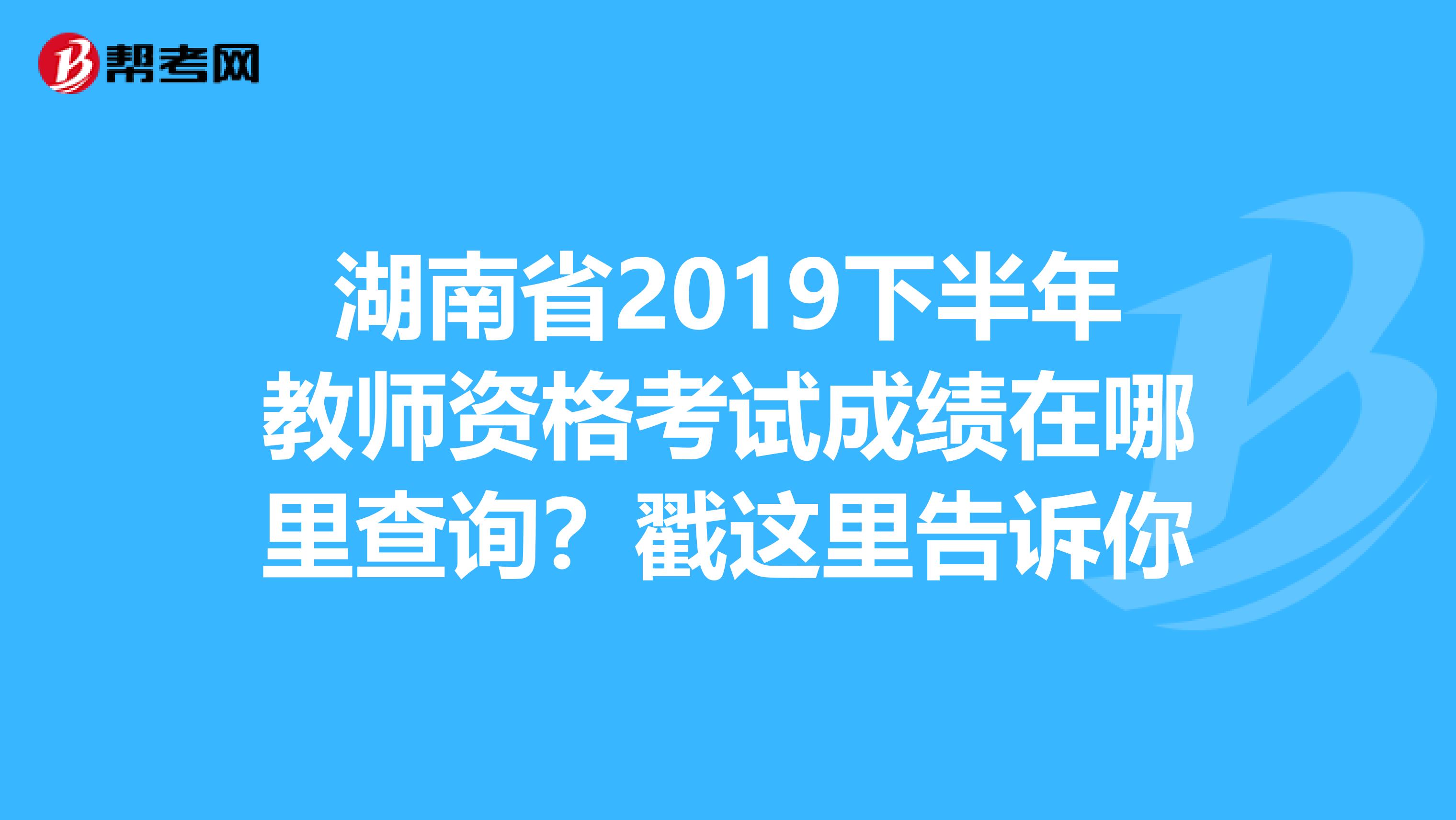 湖南省2019下半年教师资格考试成绩在哪里查询？戳这里告诉你