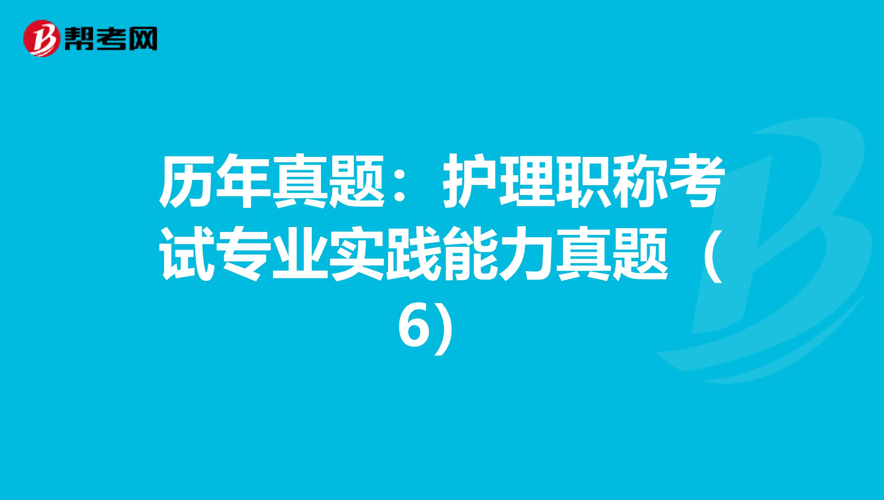 历年真题：护理职称考试专业实践能力真题（6）