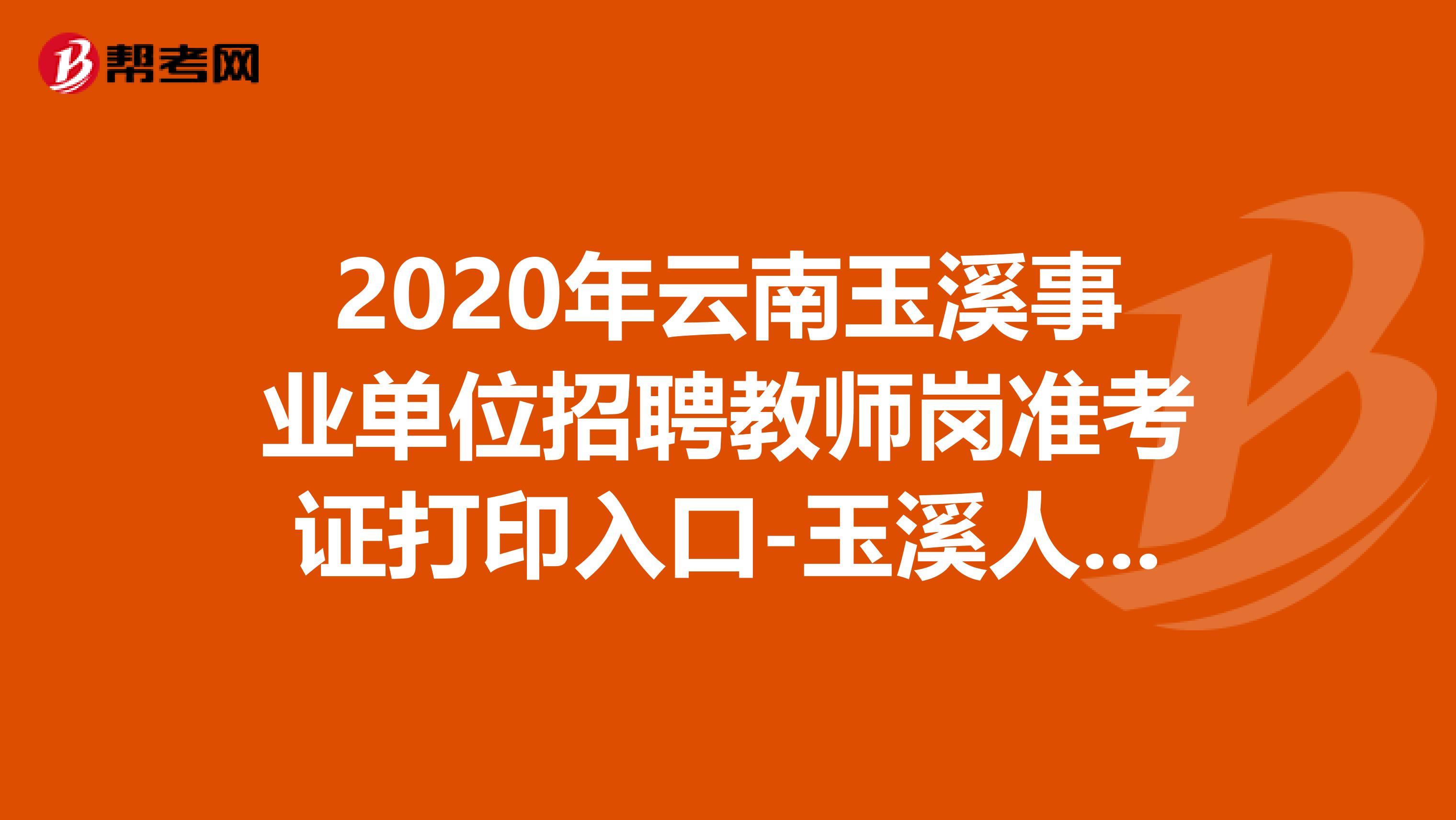 2020年云南玉溪事业单位招聘教师岗准考证打印入口-玉溪人才网