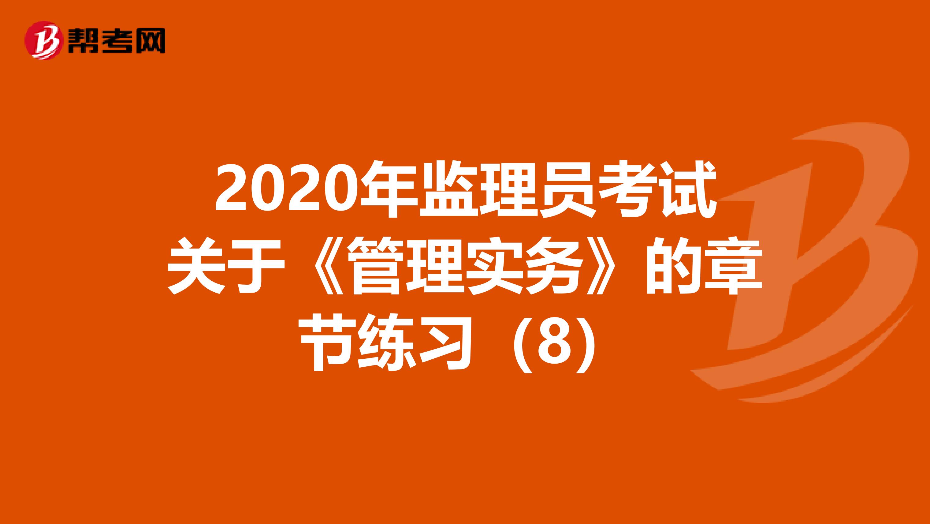 2020年监理员考试关于《管理实务》的章节练习（8）