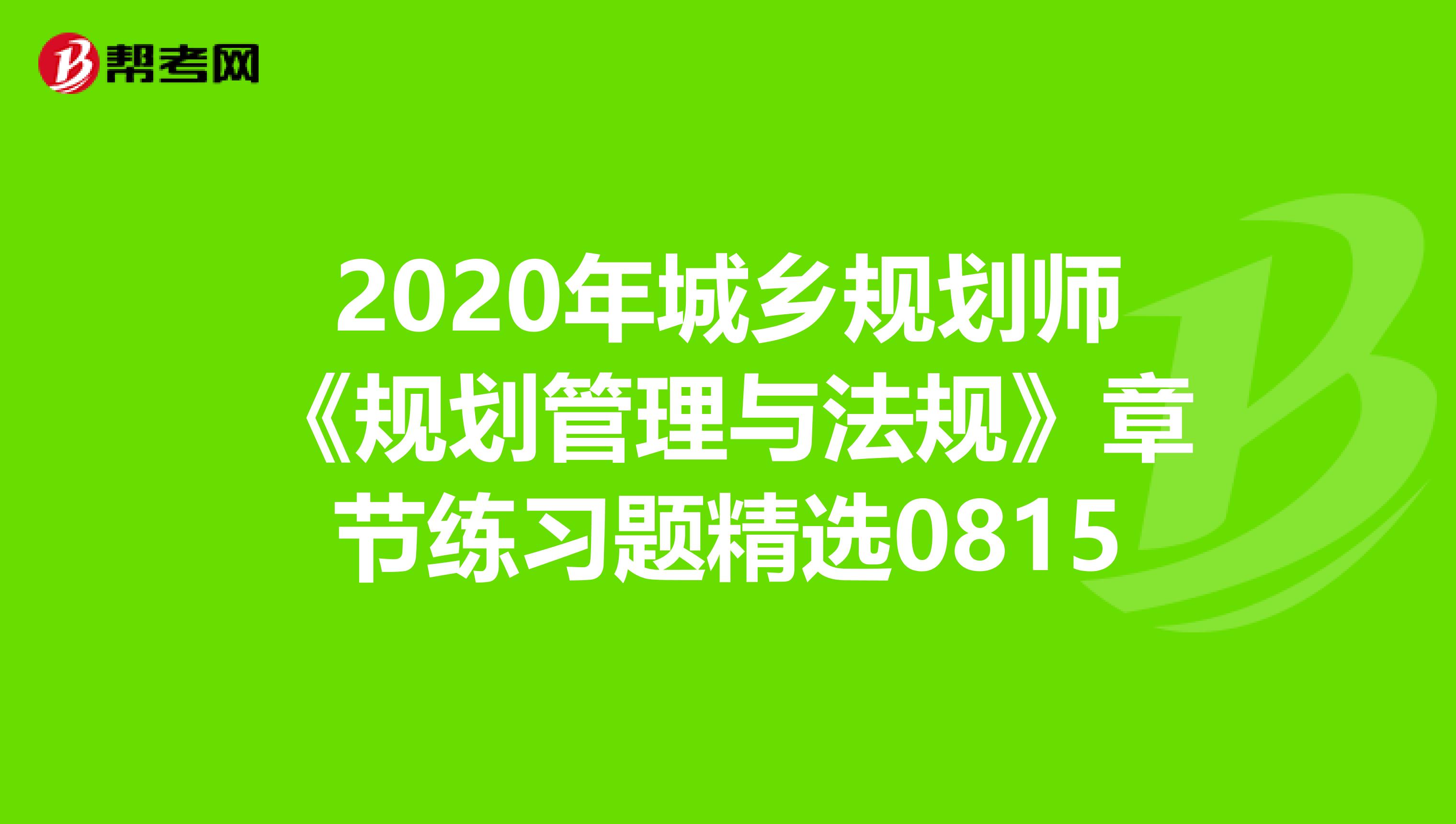 2020年城乡规划师《规划管理与法规》章节练习题精选0815