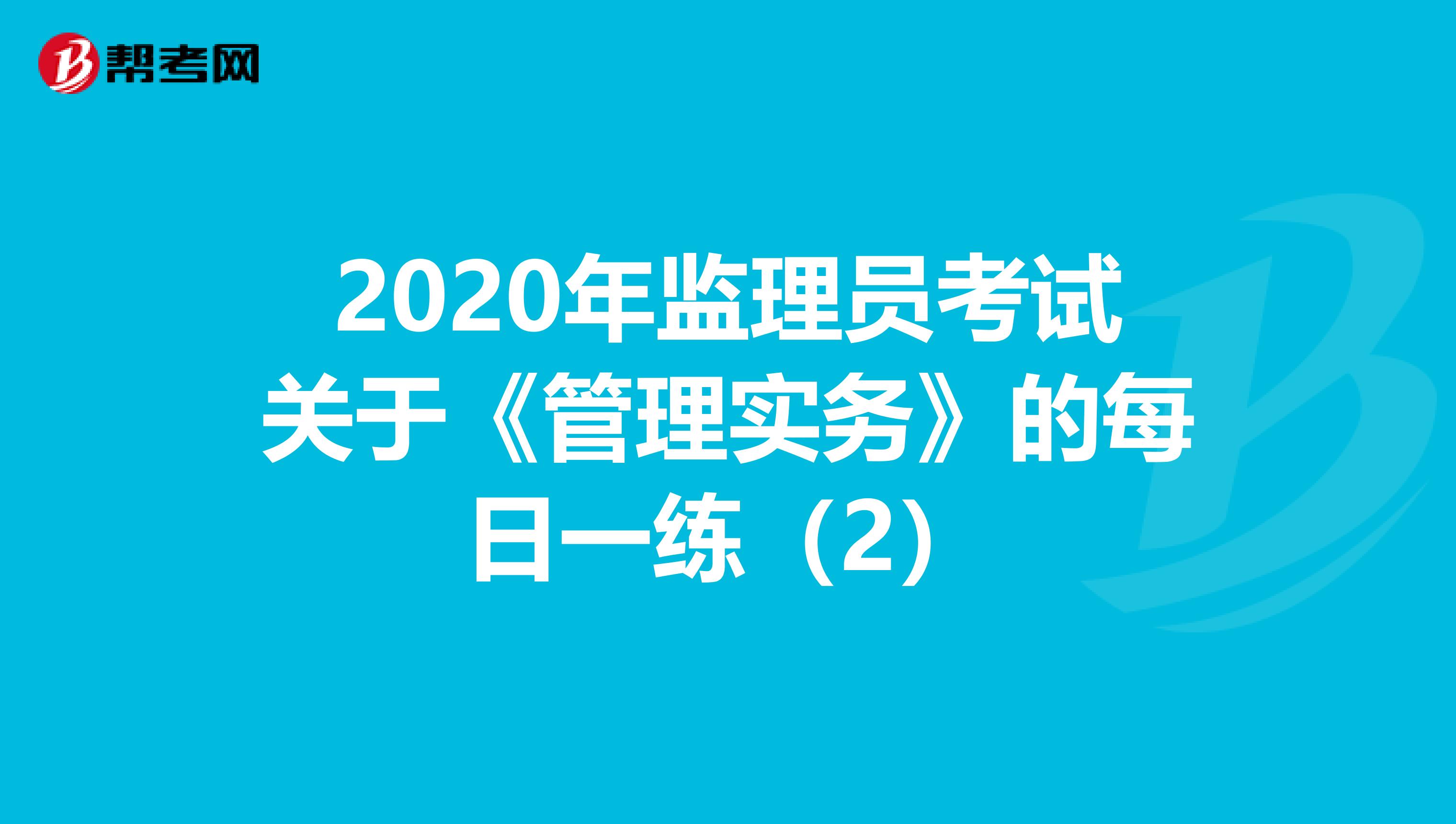 2020年监理员考试关于《管理实务》的每日一练（2）