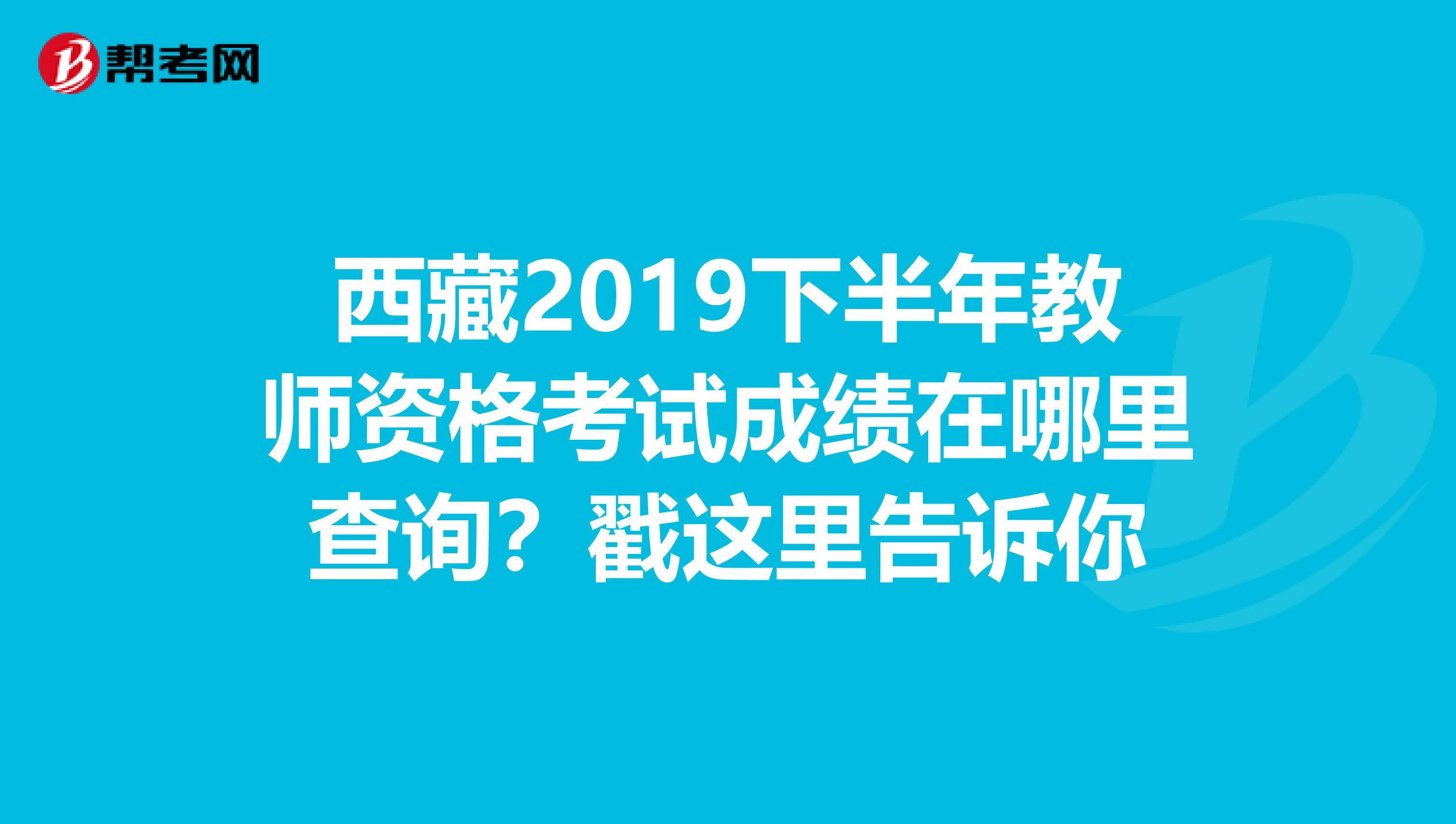 西藏2019下半年教师资格考试成绩在哪里查询？戳这里告诉你