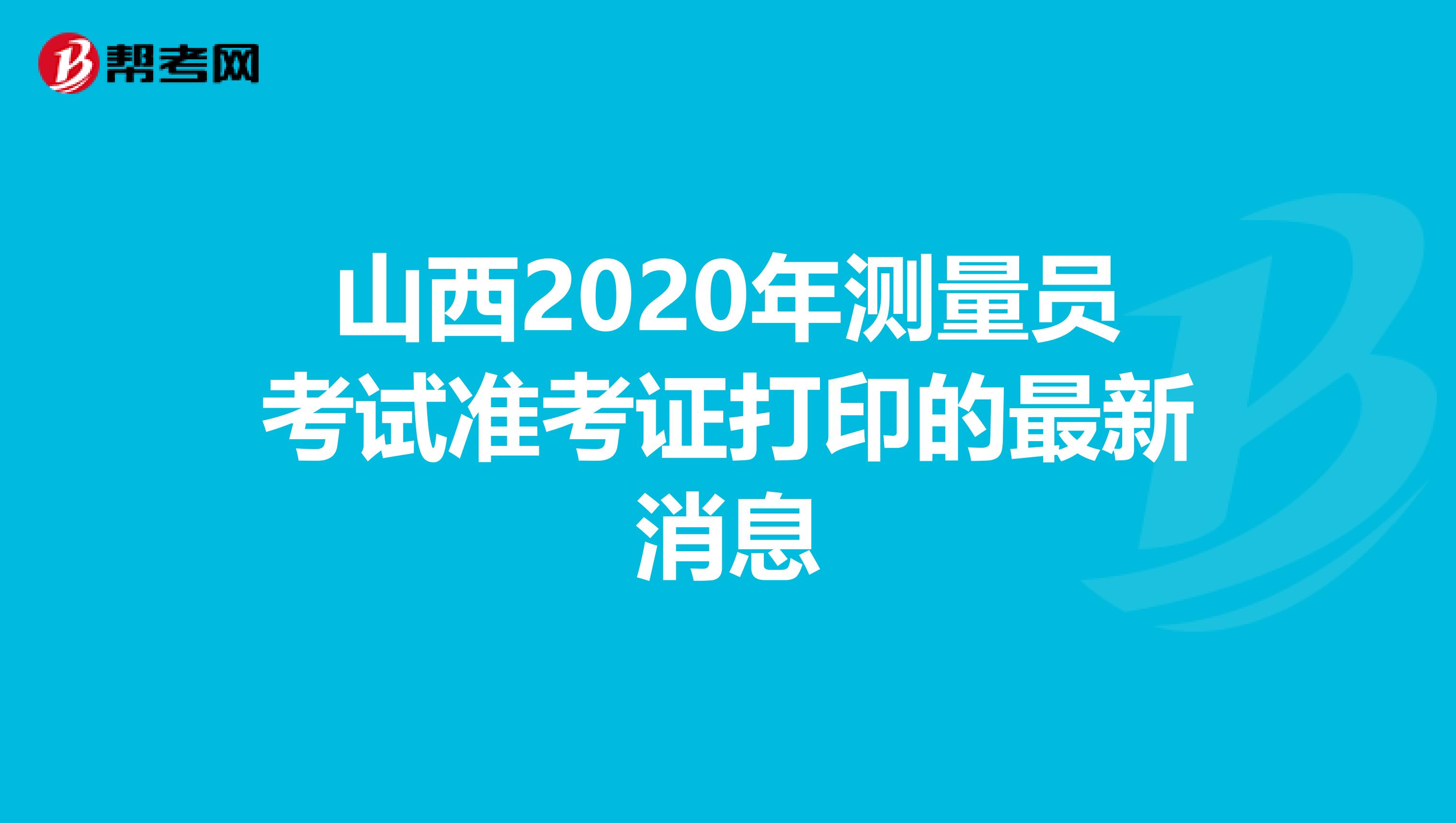 山西2020年测量员考试准考证打印的最新消息