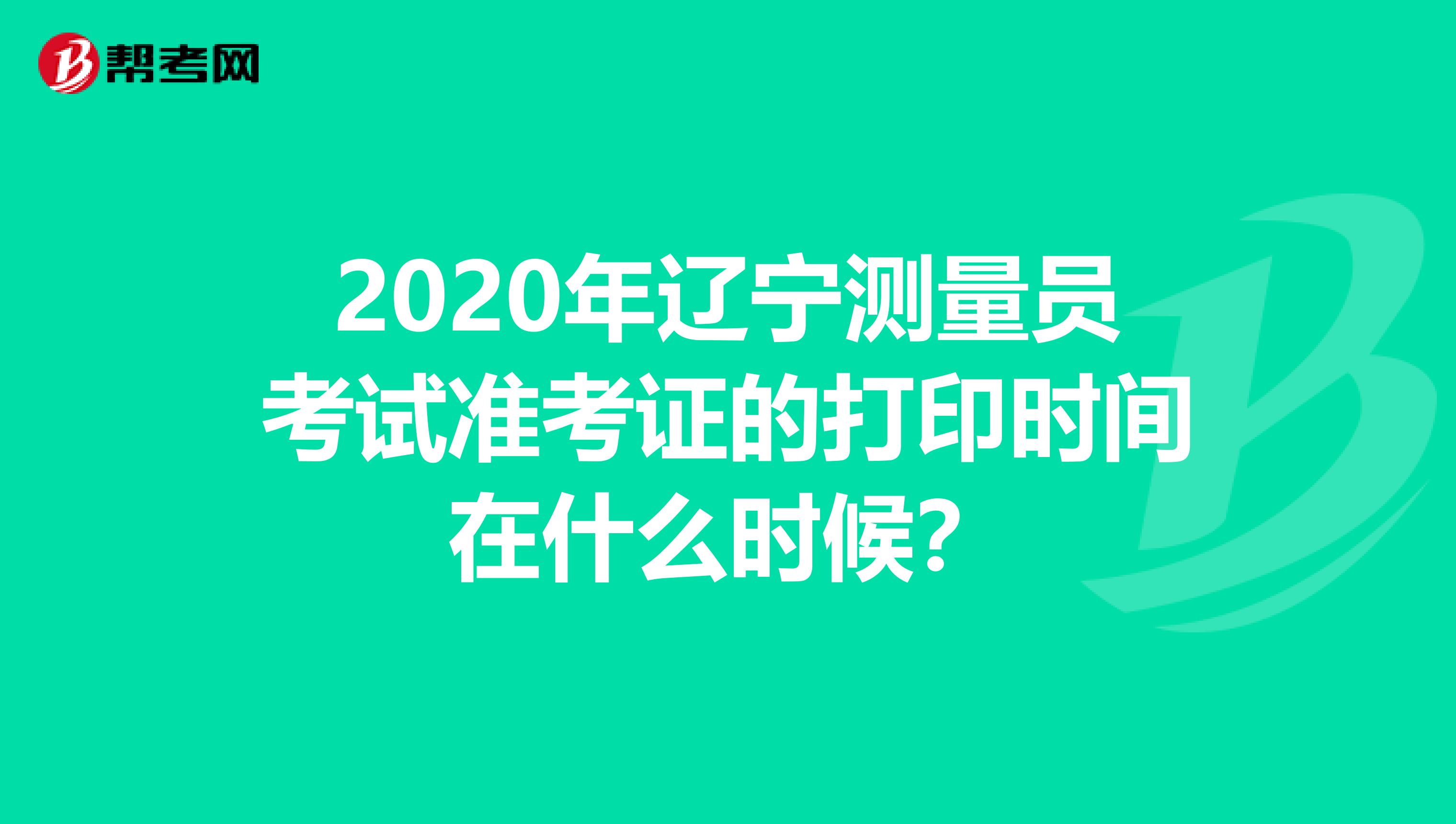 2020年辽宁测量员考试准考证的打印时间在什么时候？