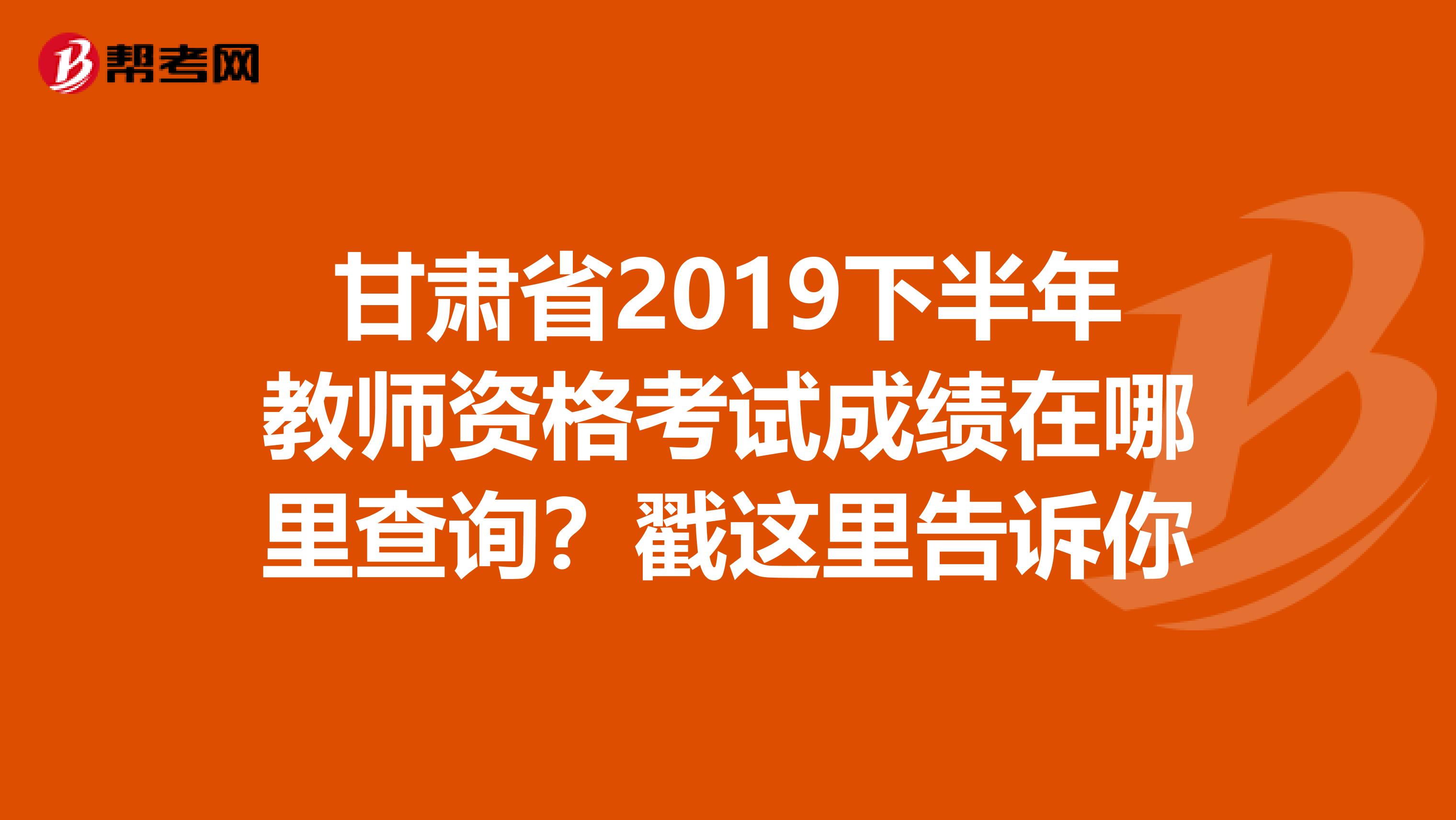 甘肃省2019下半年教师资格考试成绩在哪里查询？戳这里告诉你