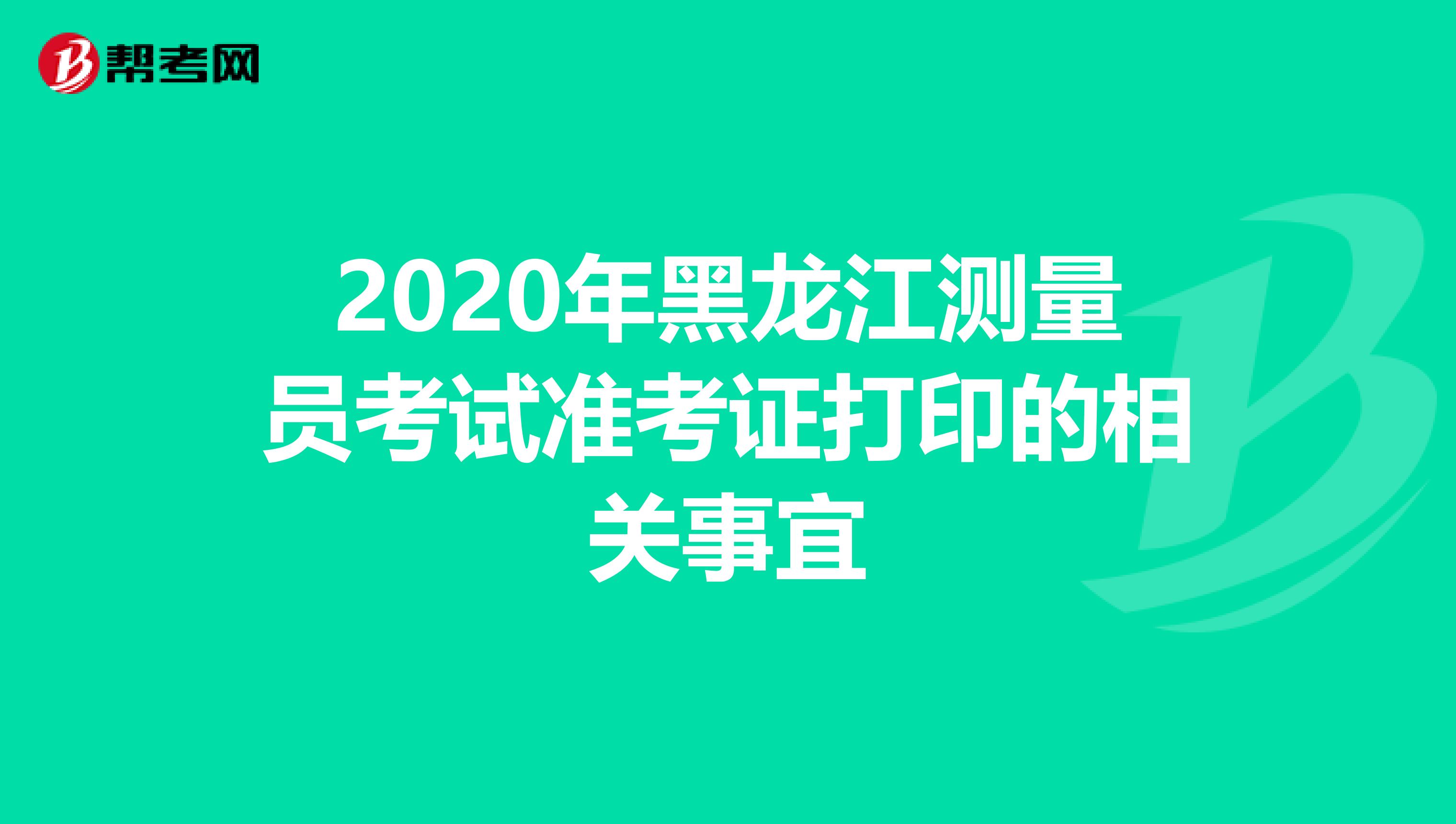 2020年黑龙江测量员考试准考证打印的相关事宜