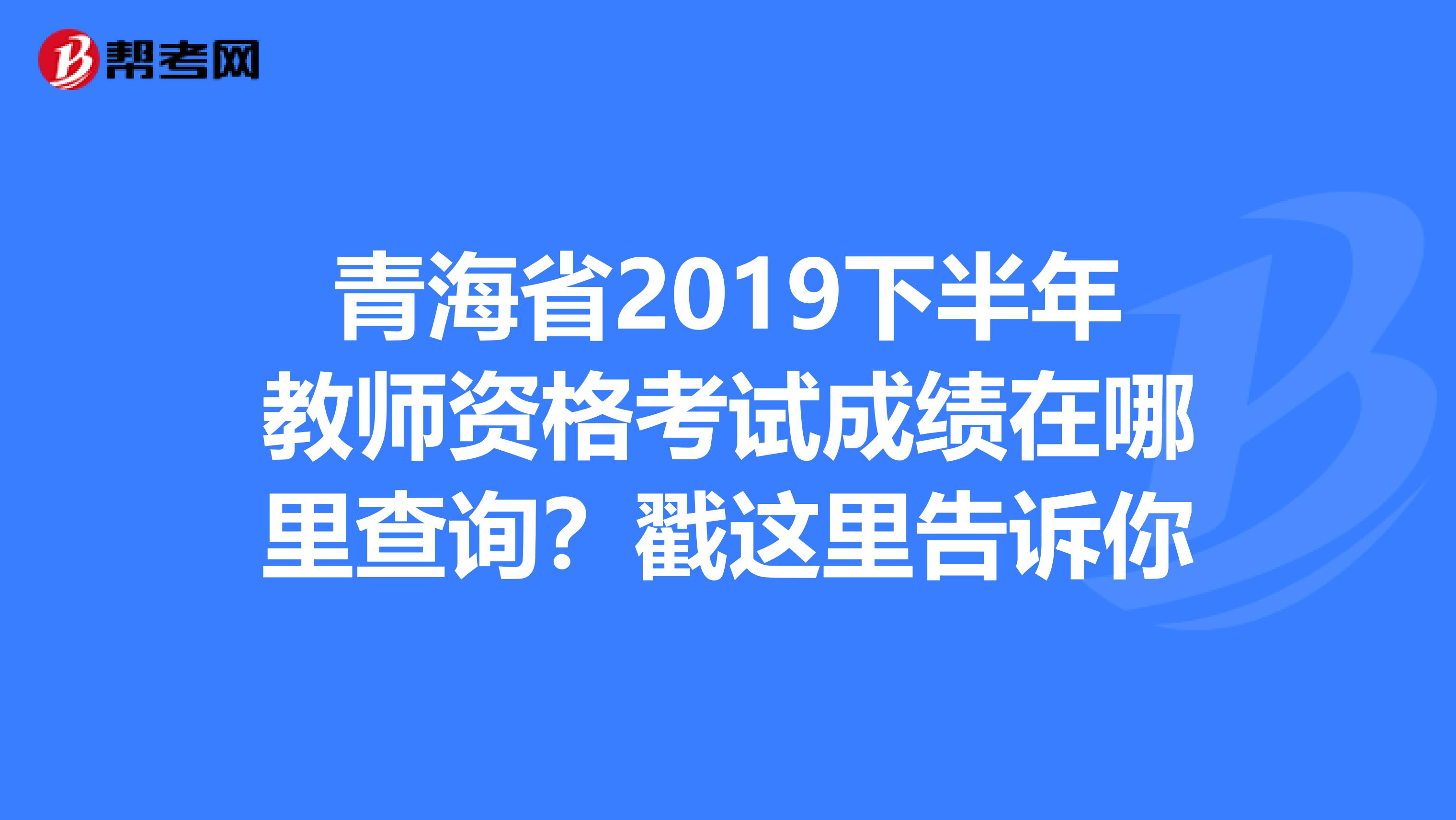 青海省2019下半年教师资格考试成绩在哪里查询？戳这里告诉你