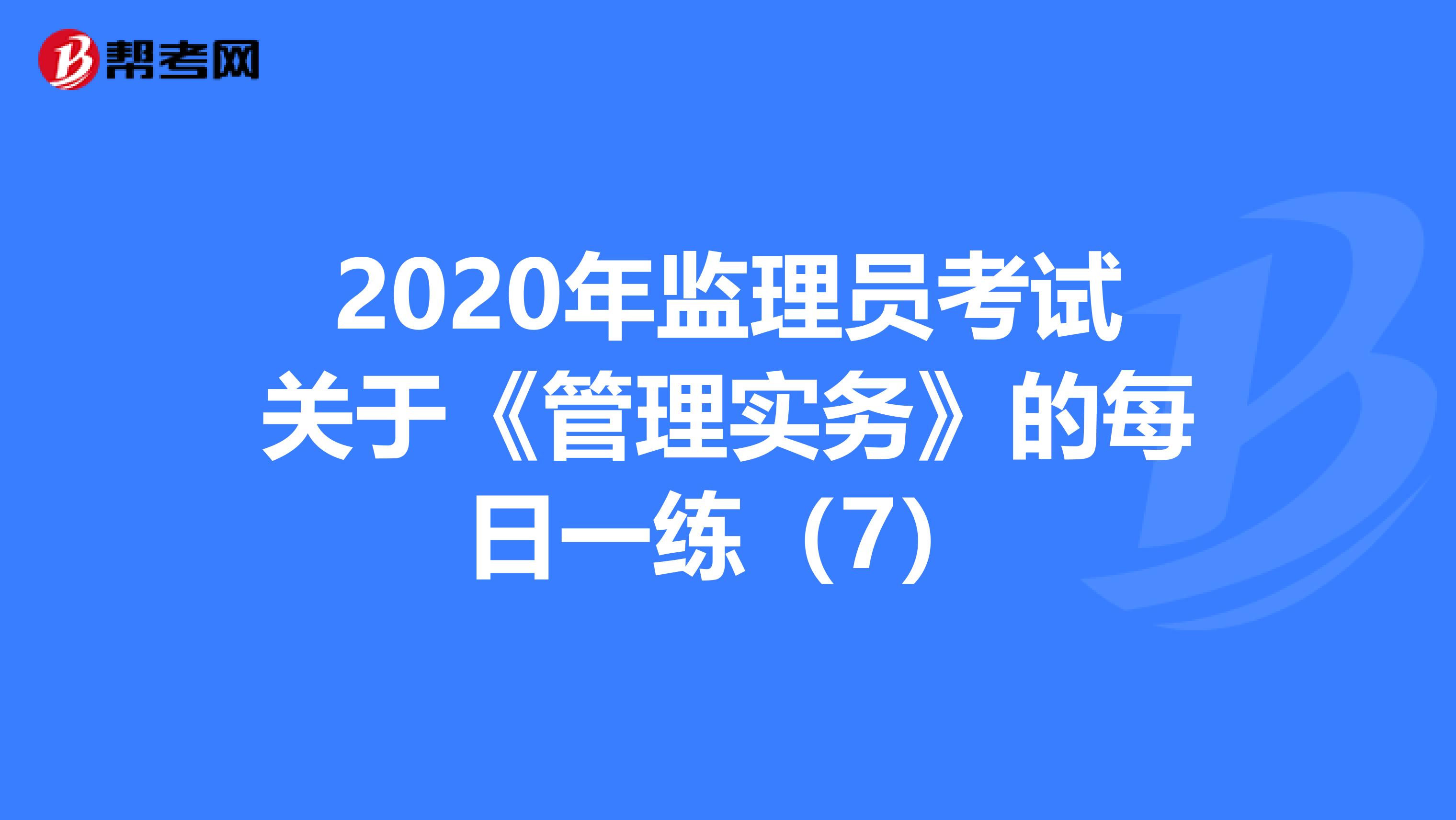 2020年监理员考试关于《管理实务》的每日一练（7）