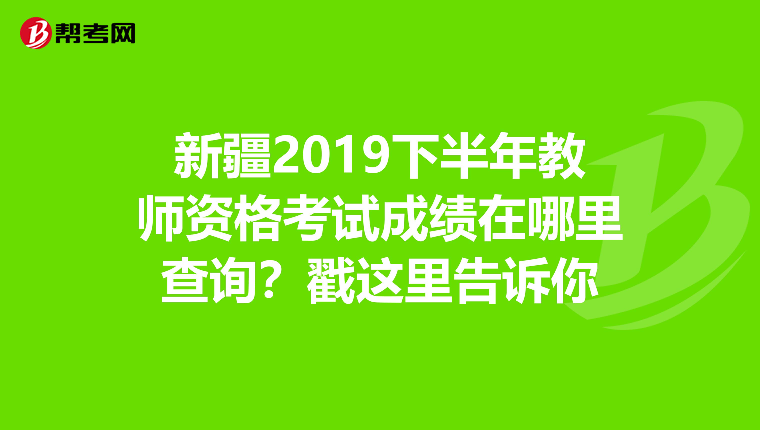 新疆2019下半年教师资格考试成绩在哪里查询？戳这里告诉你