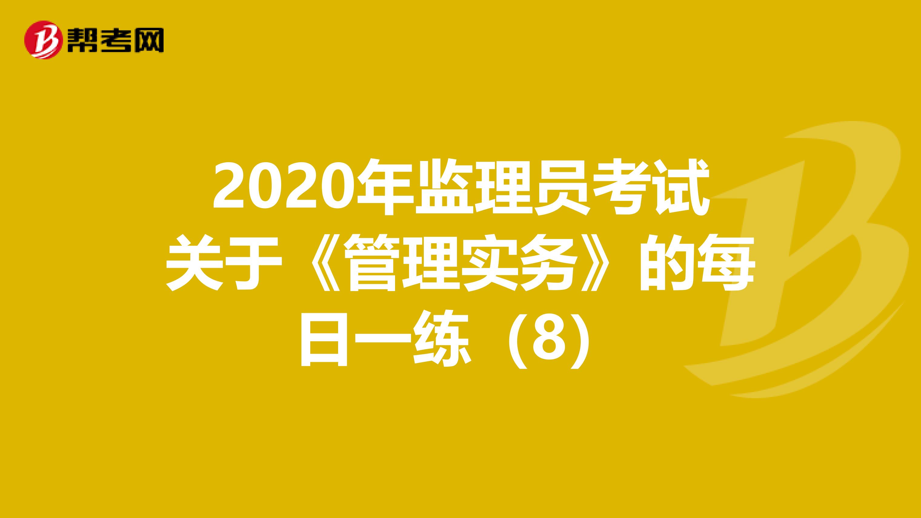 2020年监理员考试关于《管理实务》的每日一练（8）