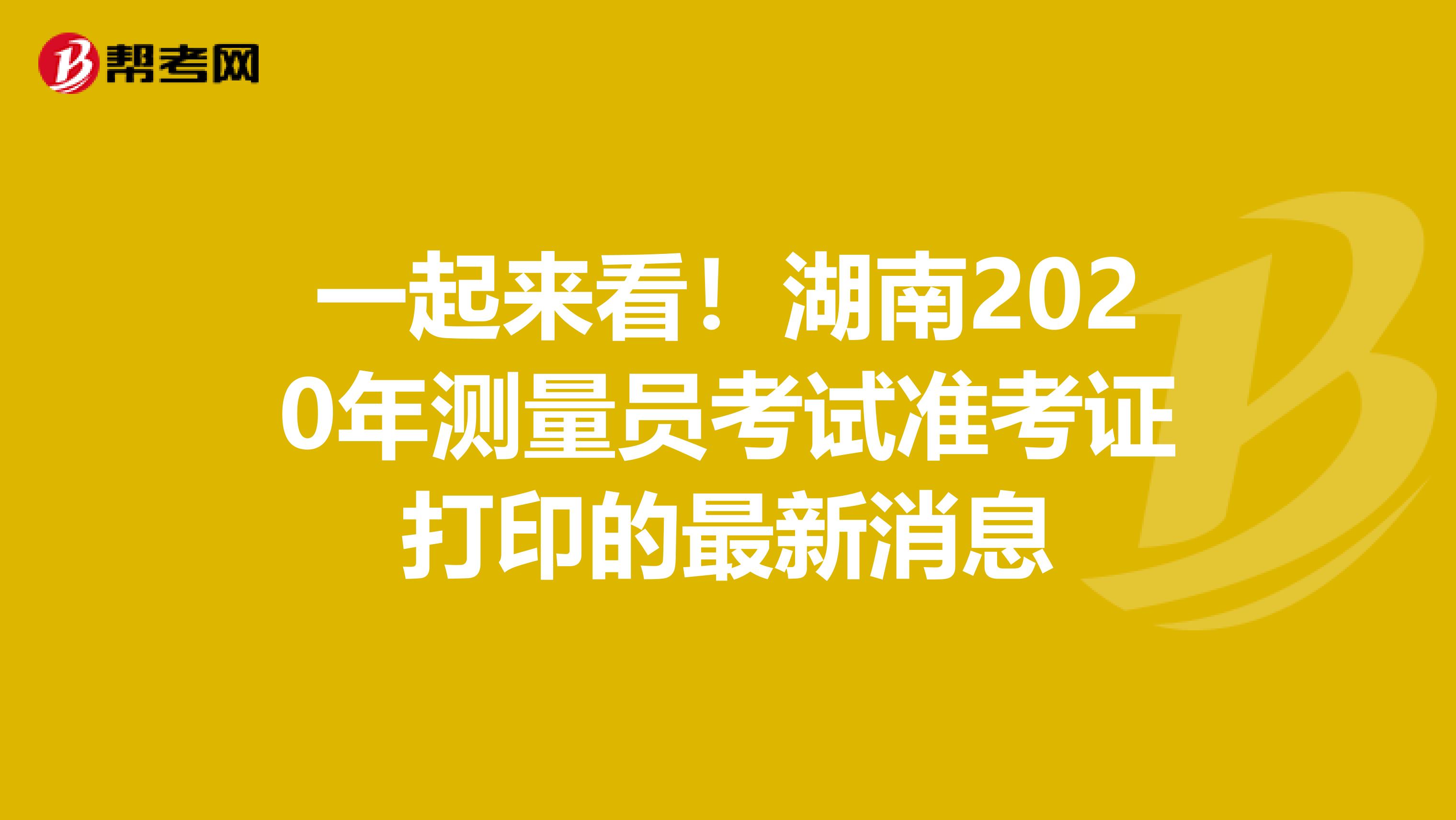 一起来看！湖南2020年测量员考试准考证打印的最新消息