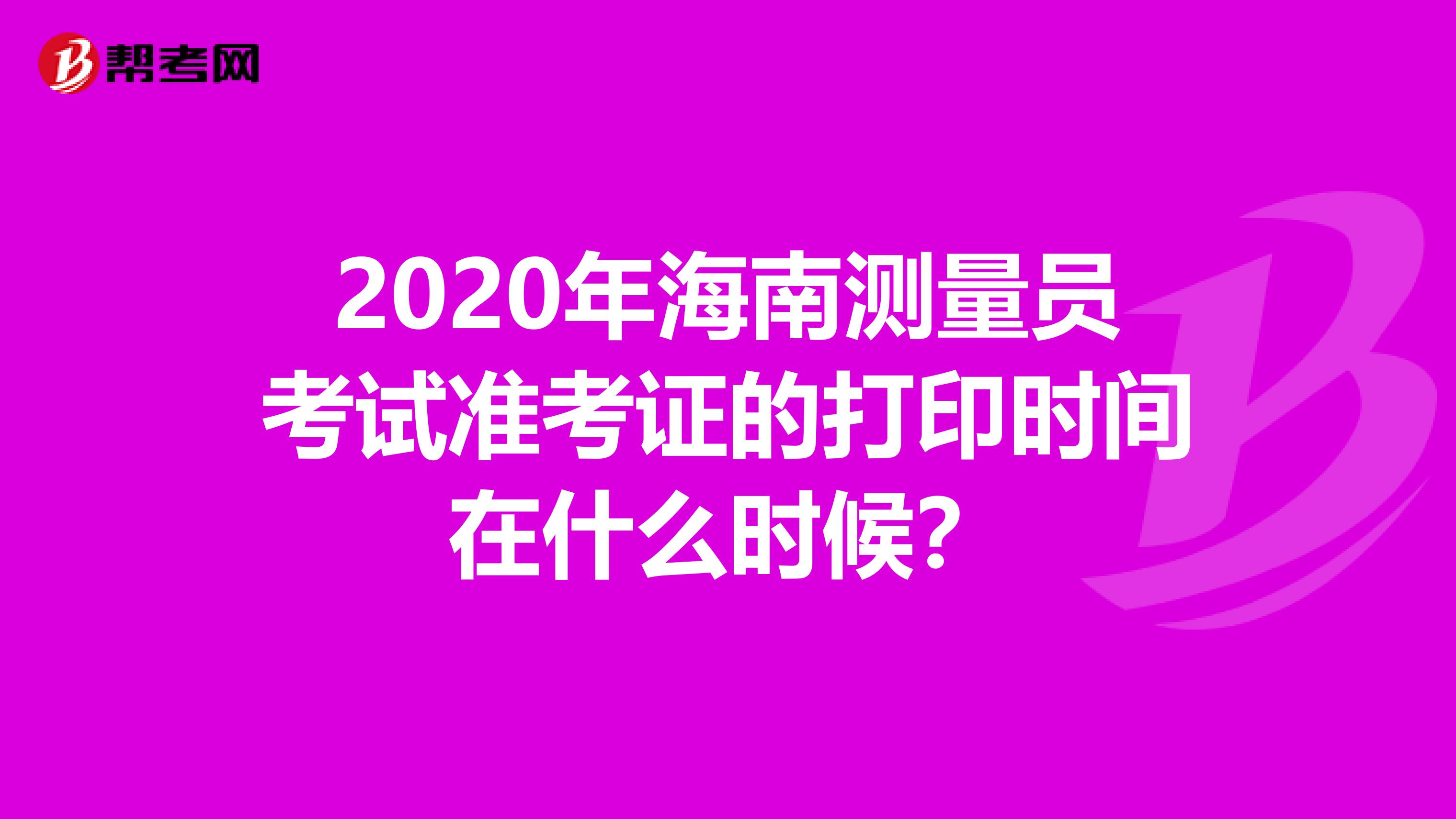 2020年海南測量員考試準(zhǔn)考證的打印時間在什么時候？