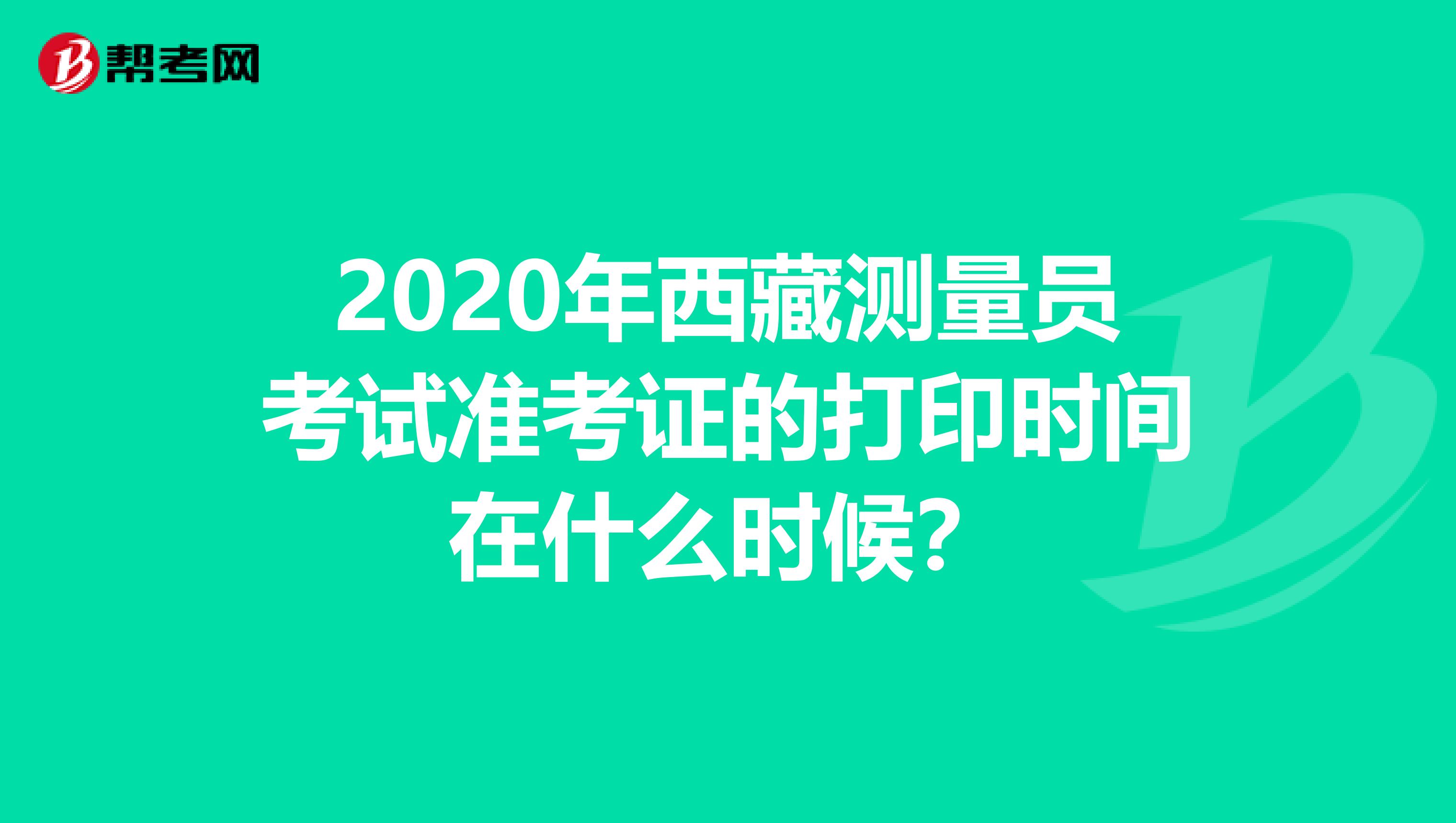 2020年西藏测量员考试准考证的打印时间在什么时候？