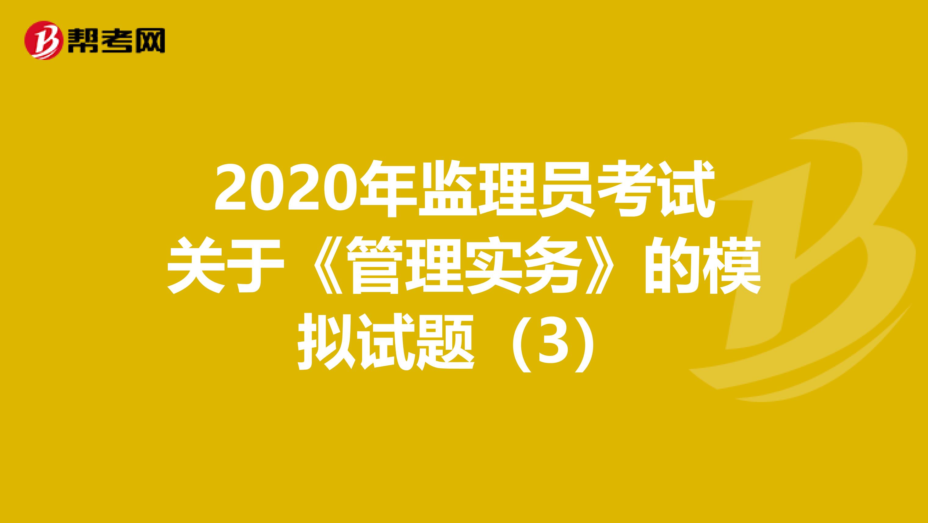 2020年监理员考试关于《管理实务》的模拟试题（3）