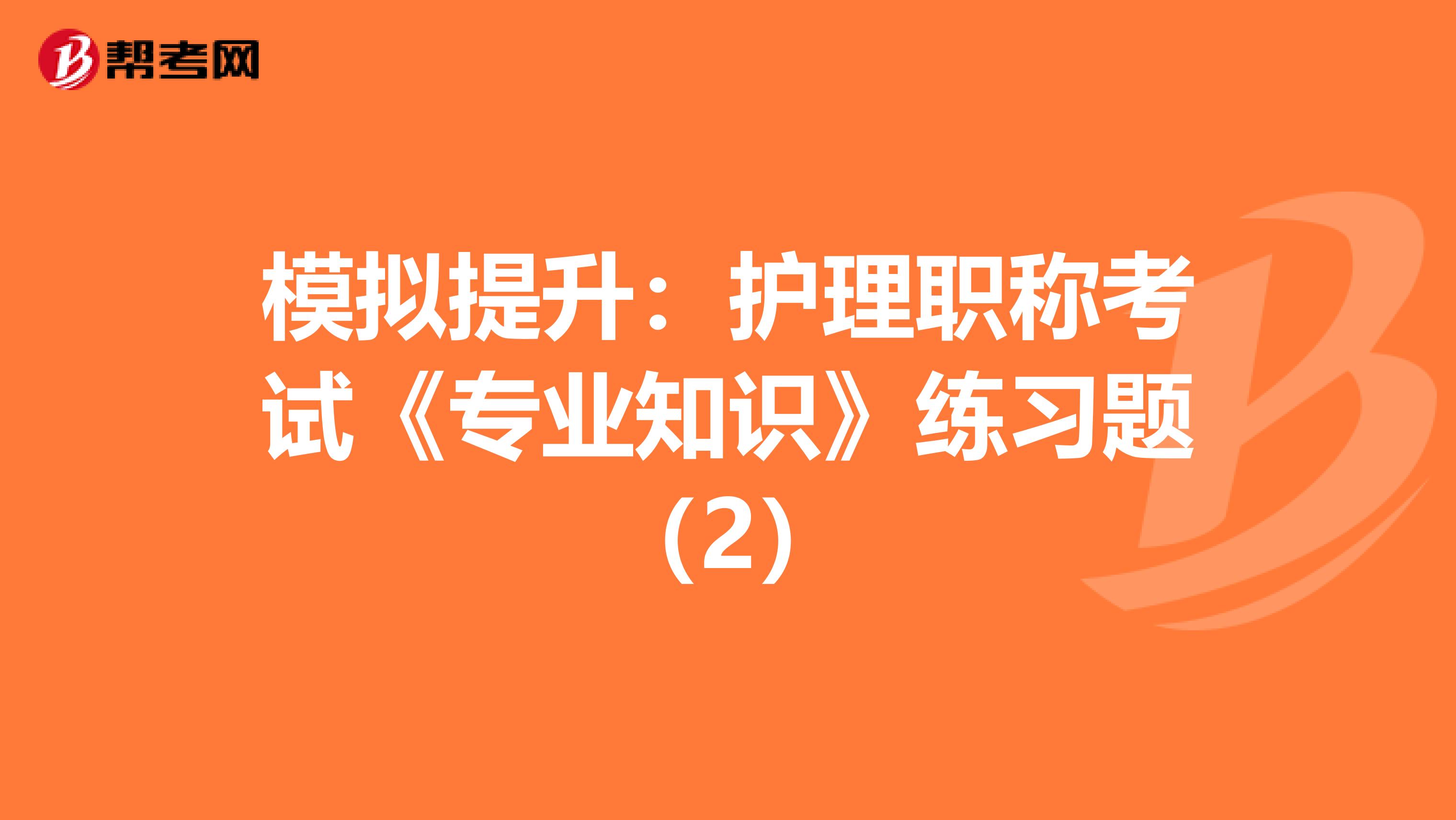 模擬提升:護(hù)理職稱考試《專業(yè)知識》練習(xí)題(2)