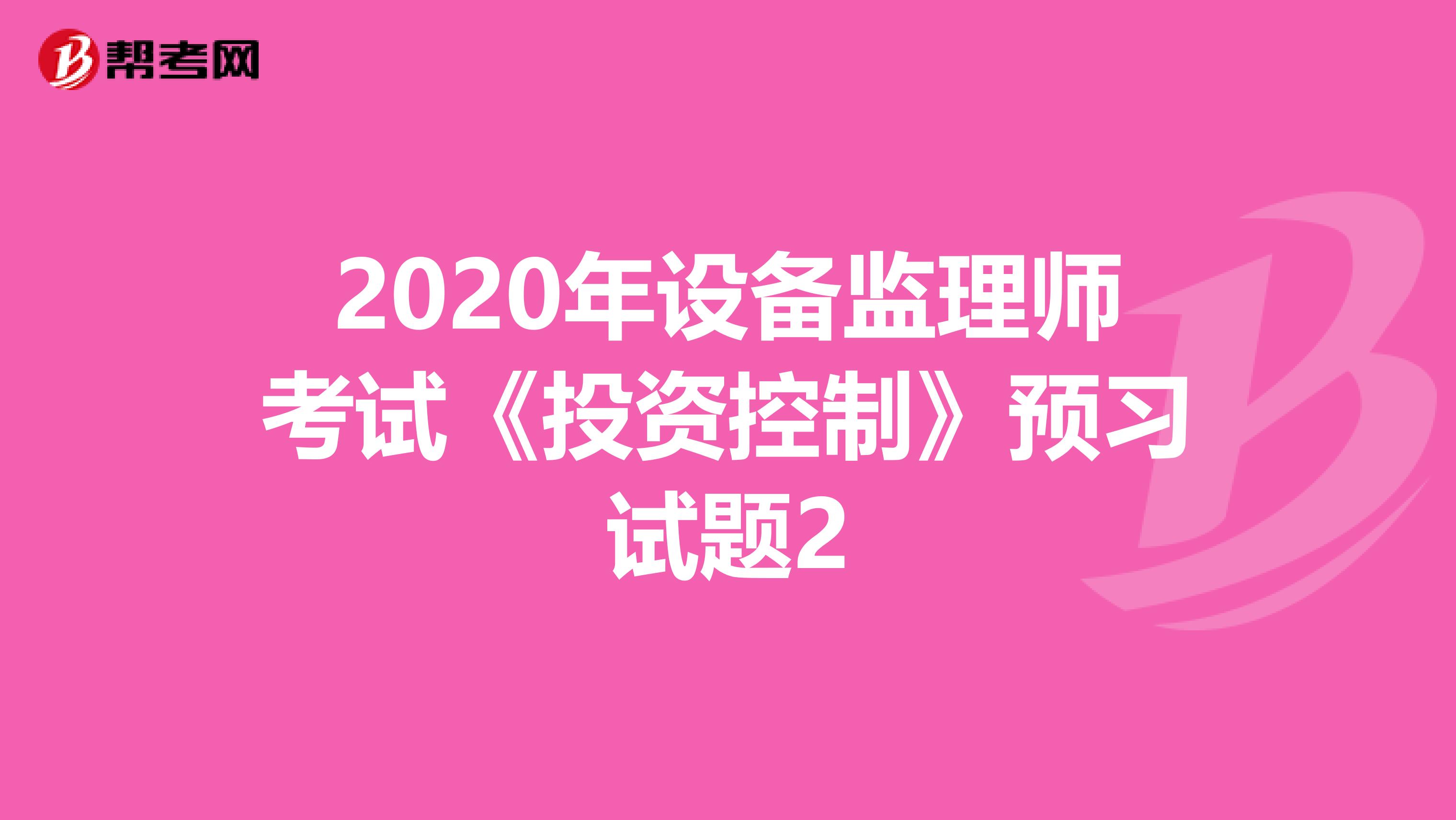 2020年设备监理师考试《投资控制》预习试题2