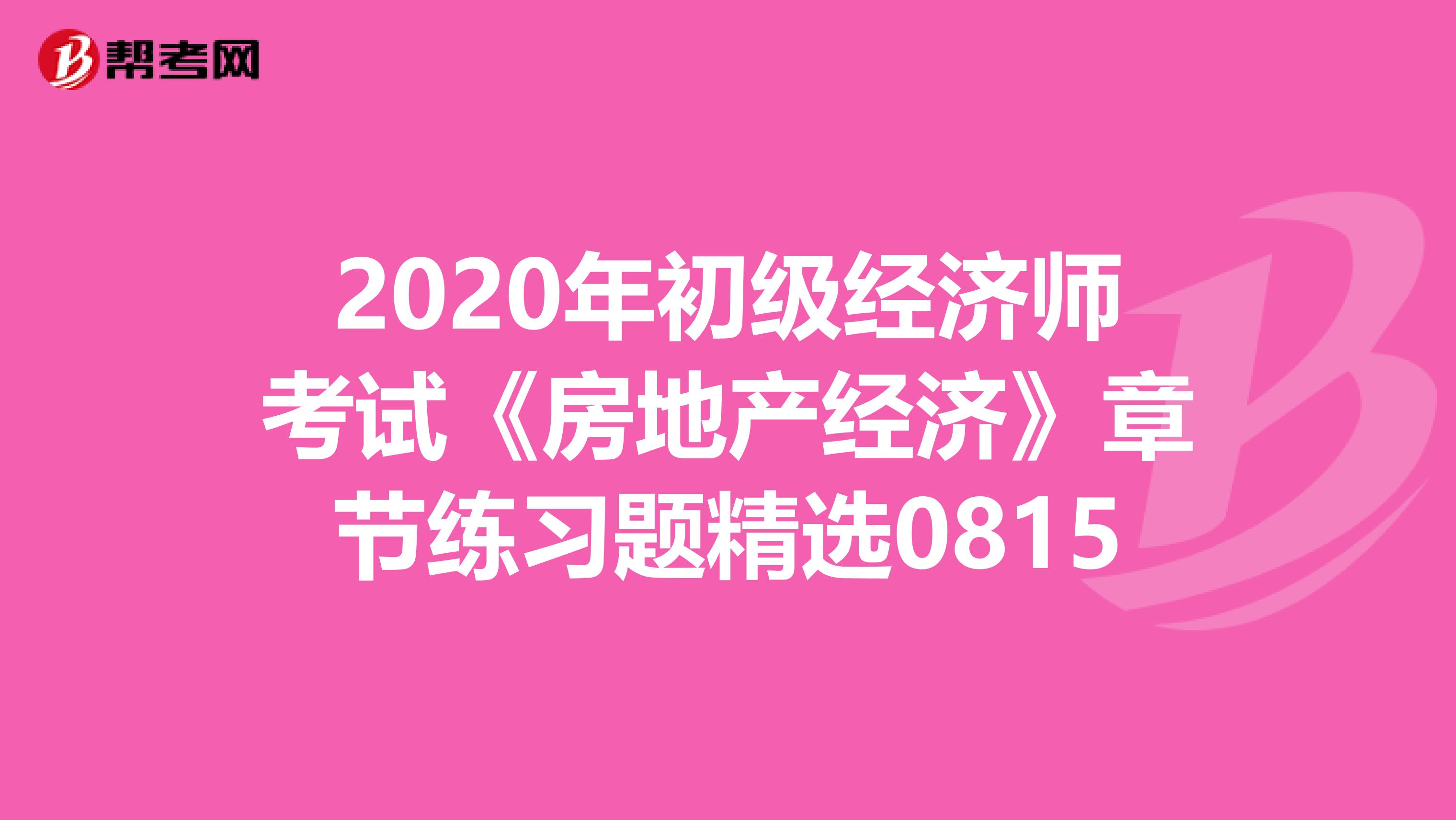 2020年初級經(jīng)濟(jì)師考試《房地產(chǎn)經(jīng)濟(jì)》章節(jié)練習(xí)題精選0815