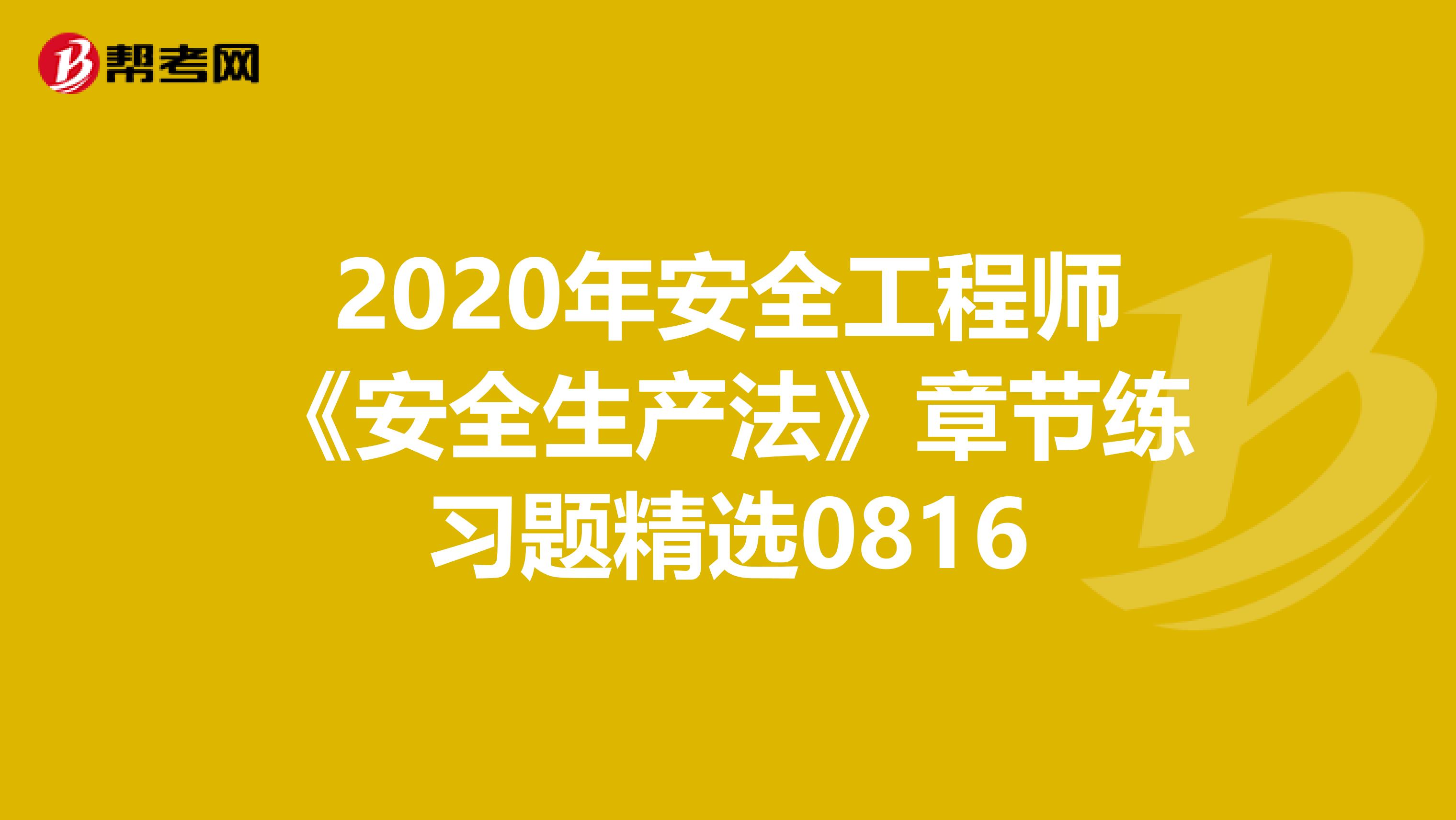 2020年安全工程师《安全生产法》章节练习题精选0816