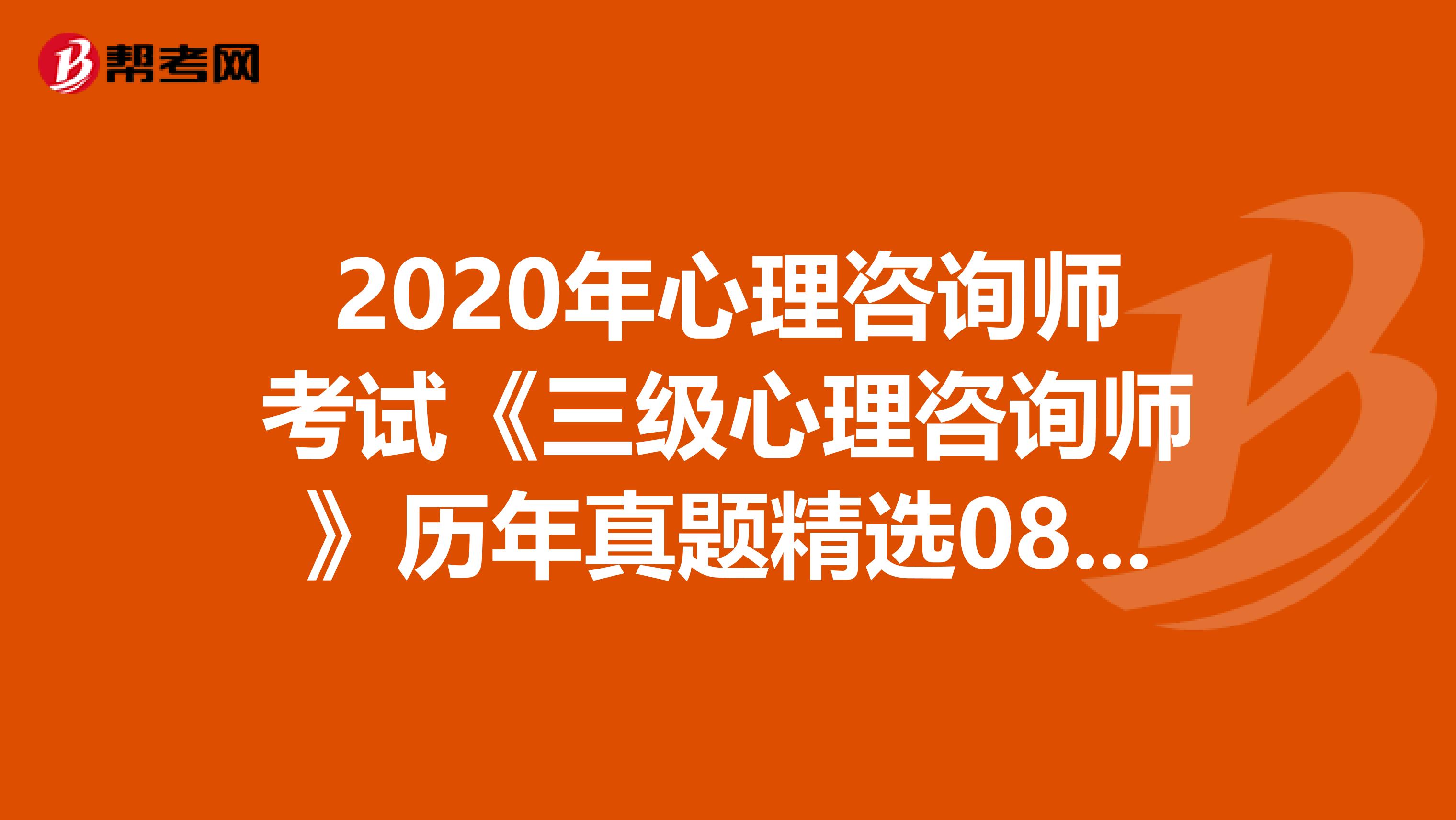 2020年心理咨询师考试《三级心理咨询师》历年真题精选0816