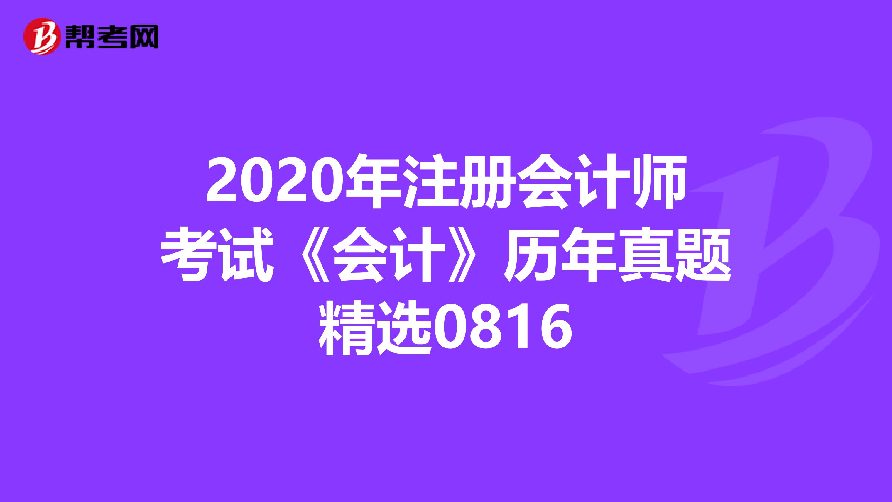 2020年注冊(cè)會(huì)計(jì)師考試《會(huì)計(jì)》歷年真題精選0816