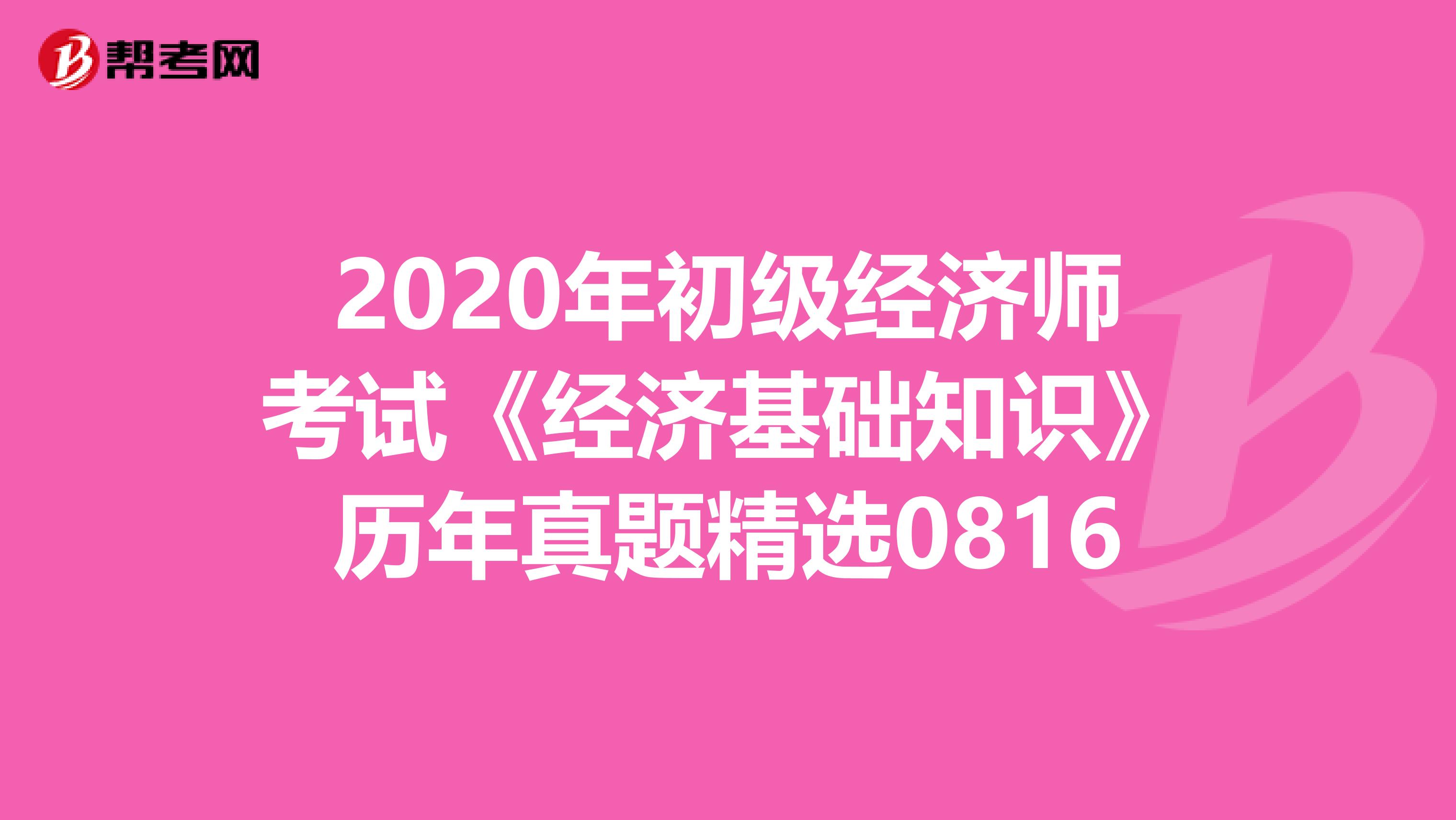 2020年初级经济师考试《经济基础知识》历年真题精选0816
