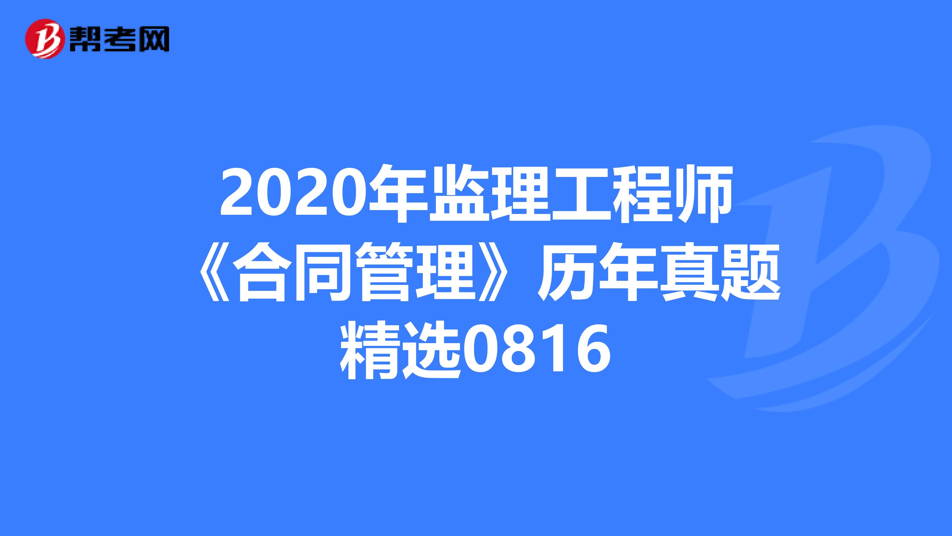 2020年监理工程师《合同管理》历年真题精选0816