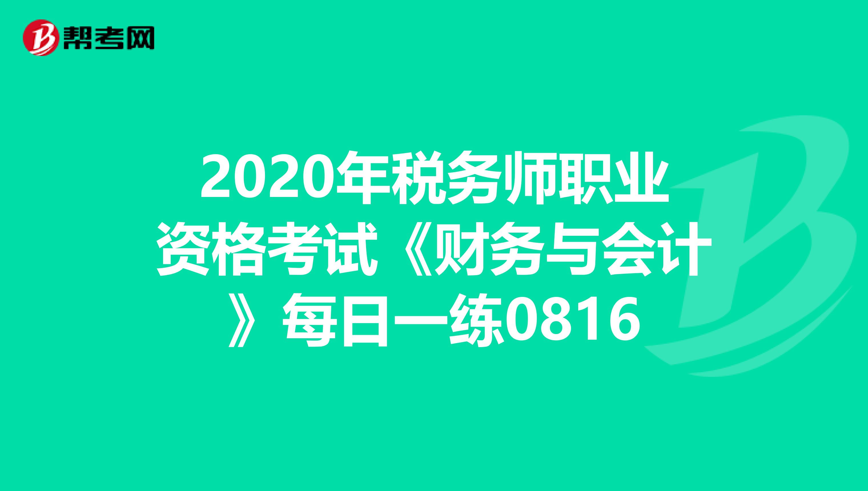 2020年稅務(wù)師職業(yè)資格考試《財(cái)務(wù)與會(huì)計(jì)》每日一練0816