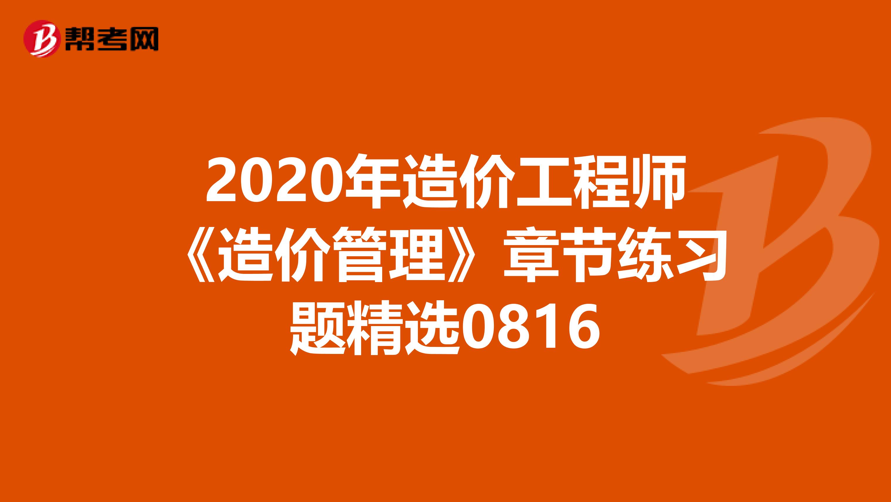 2020年造价工程师《造价管理》章节练习题精选0816