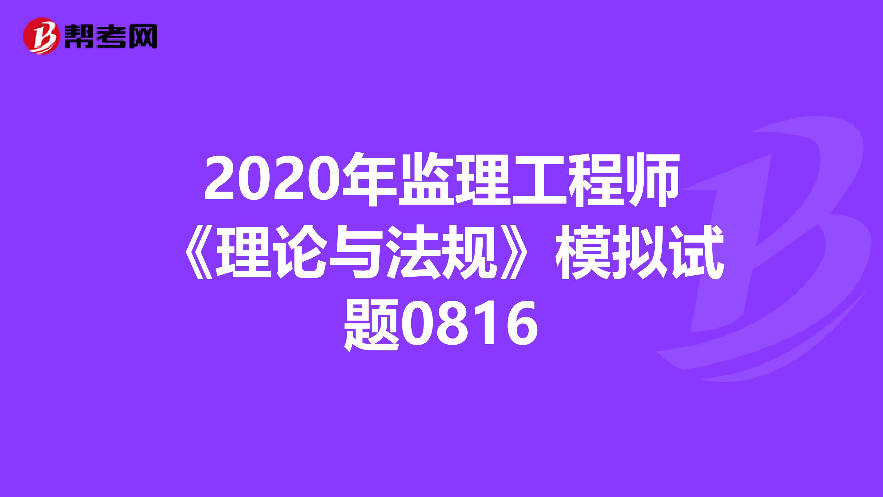 2020年监理工程师《理论与法规》模拟试题0816