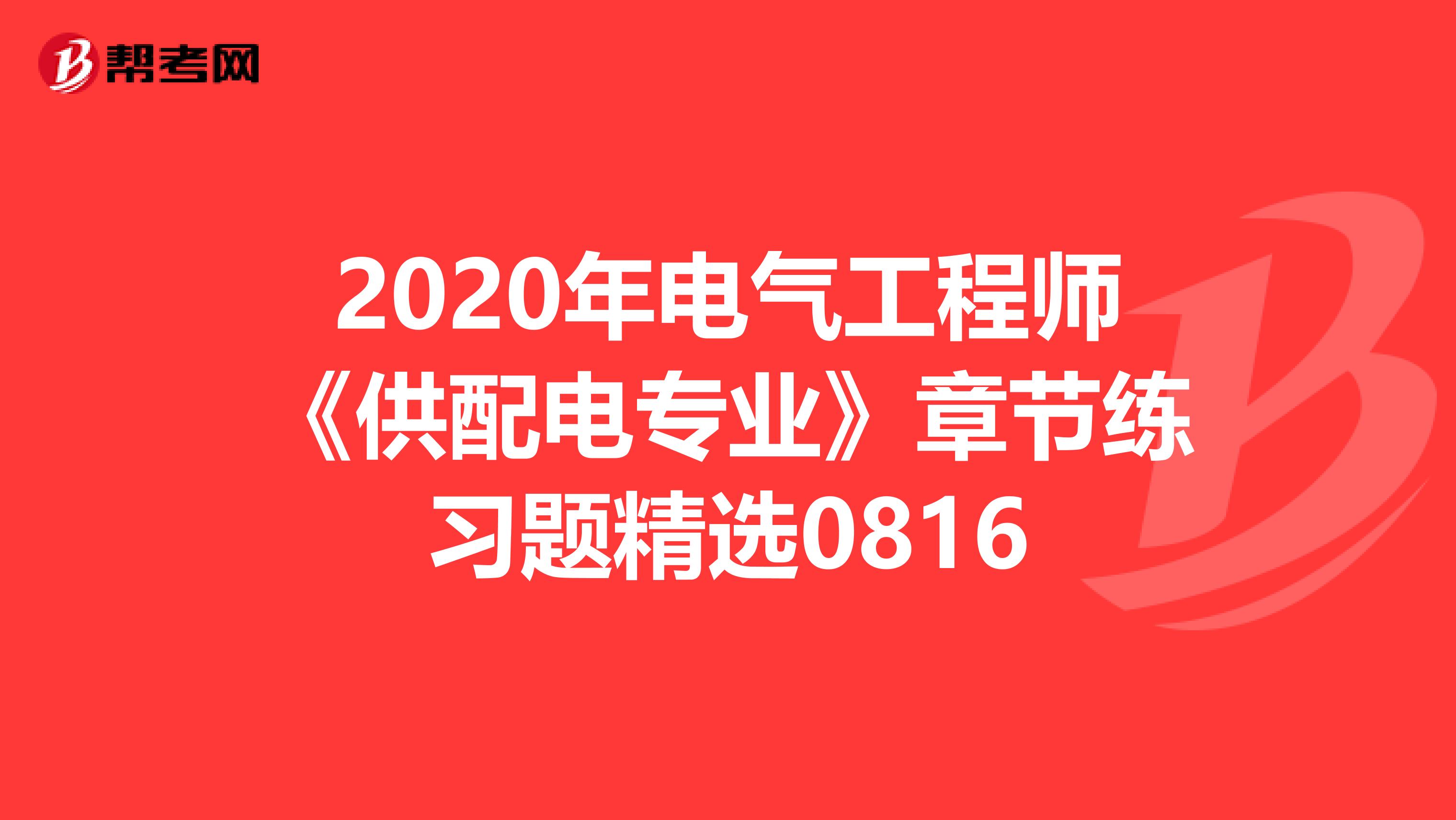 2020年电气工程师《供配电专业》章节练习题精选0816