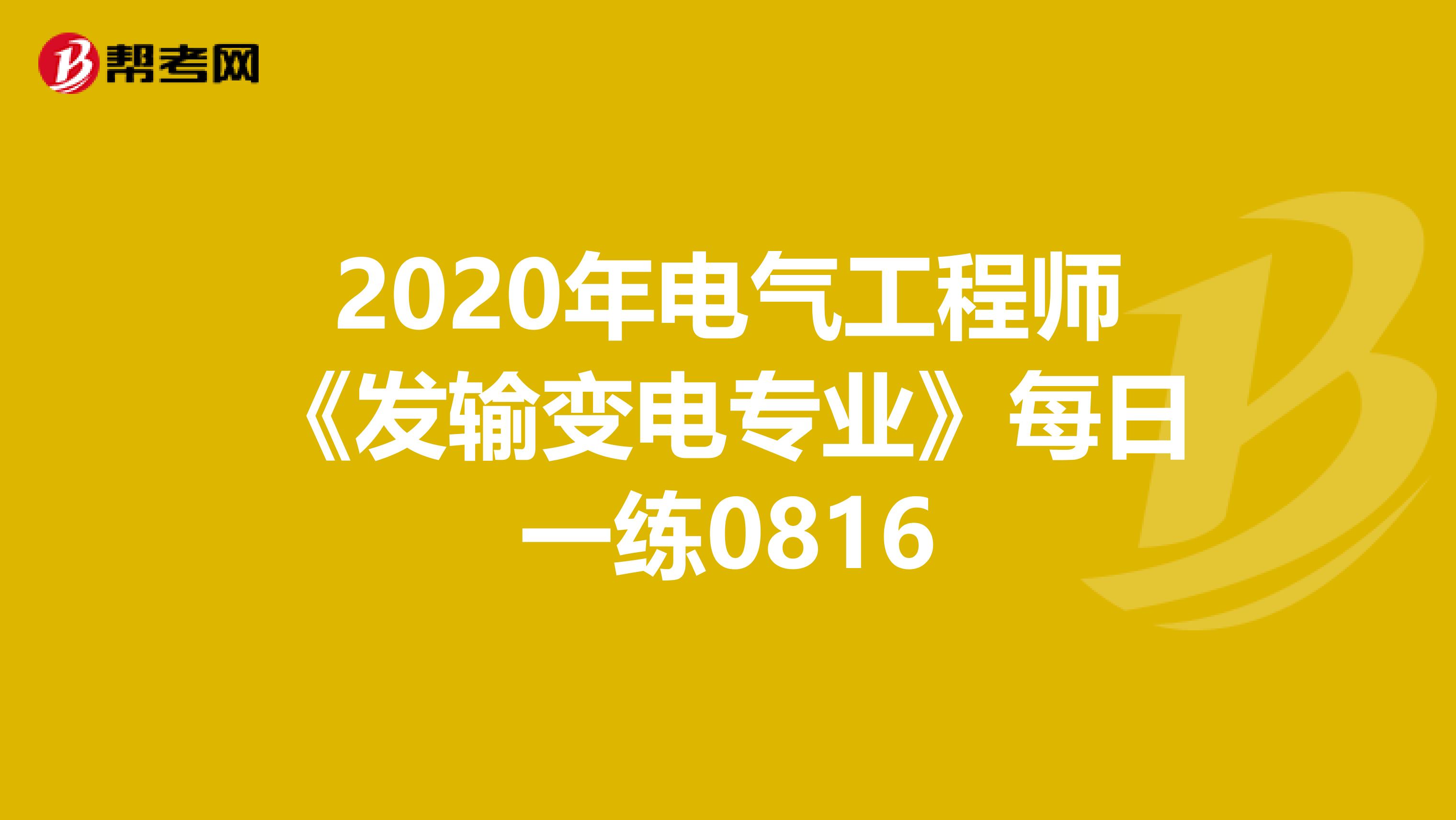 2020年电气工程师《发输变电专业》每日一练0816