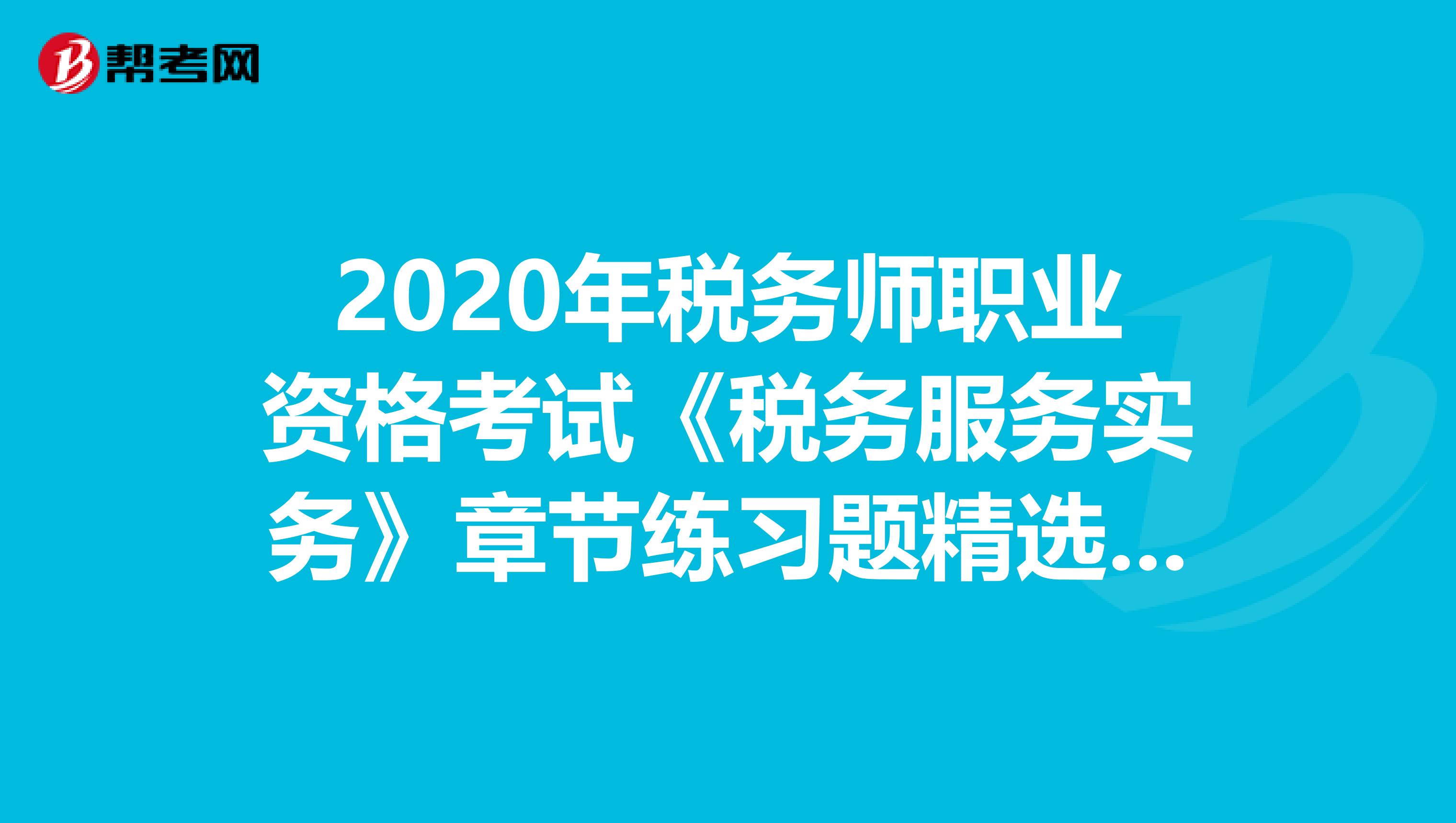 2020年稅務(wù)師職業(yè)資格考試《稅務(wù)服務(wù)實(shí)務(wù)》章節(jié)練習(xí)題精選0817