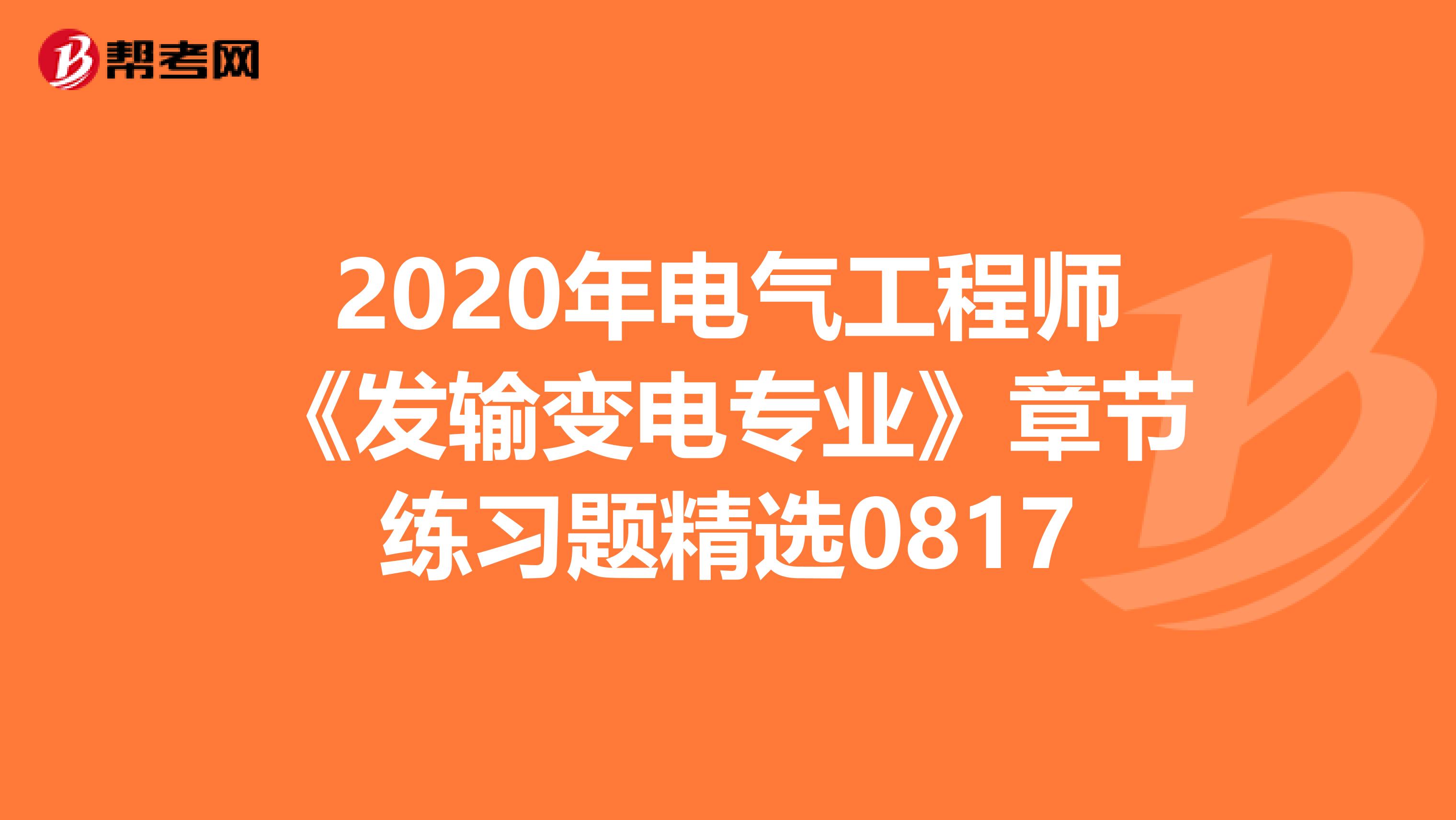 2020年电气工程师《发输变电专业》章节练习题精选0817