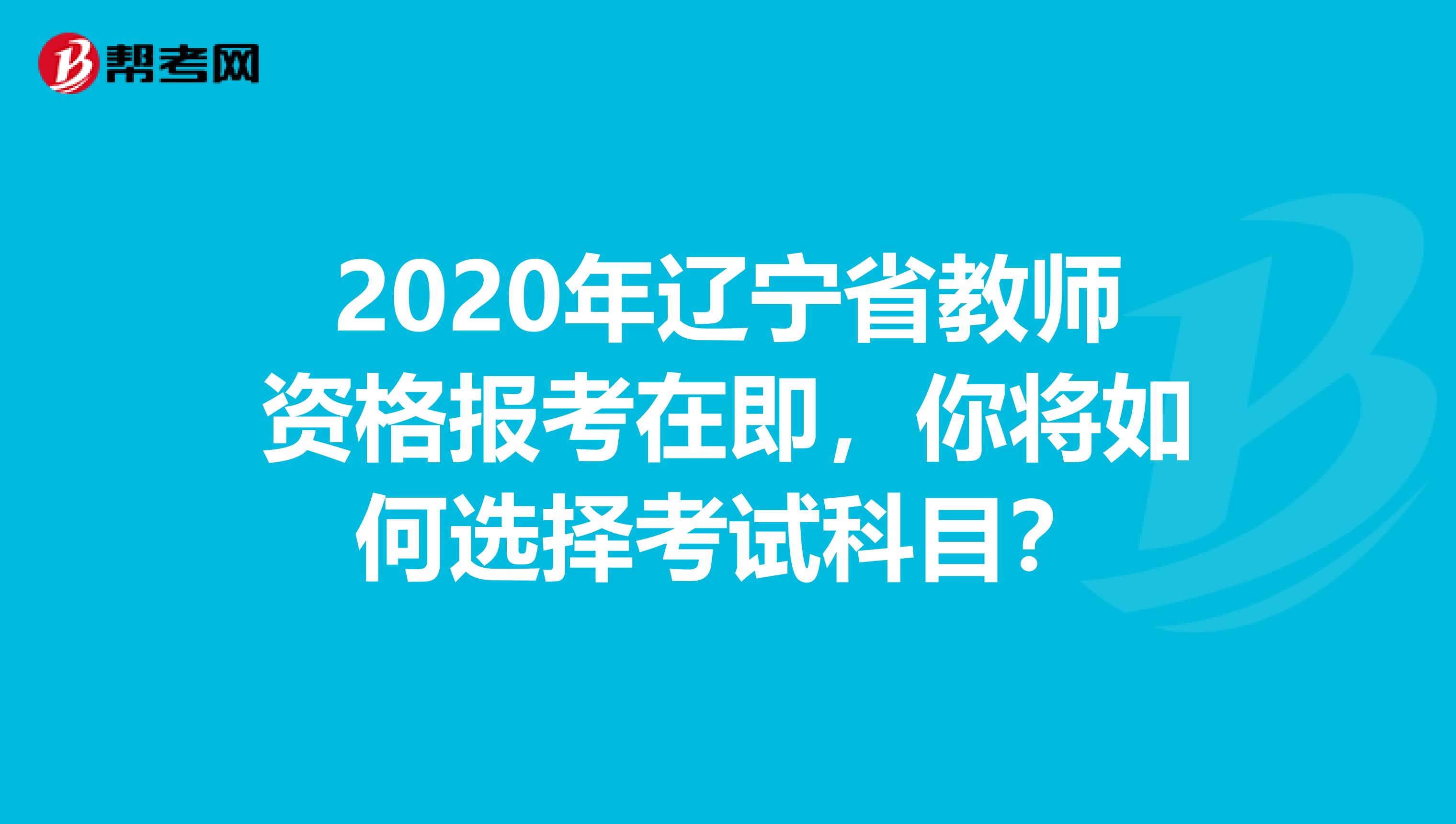 2020年辽宁省教师资格报考在即，你将如何选择考试科目？